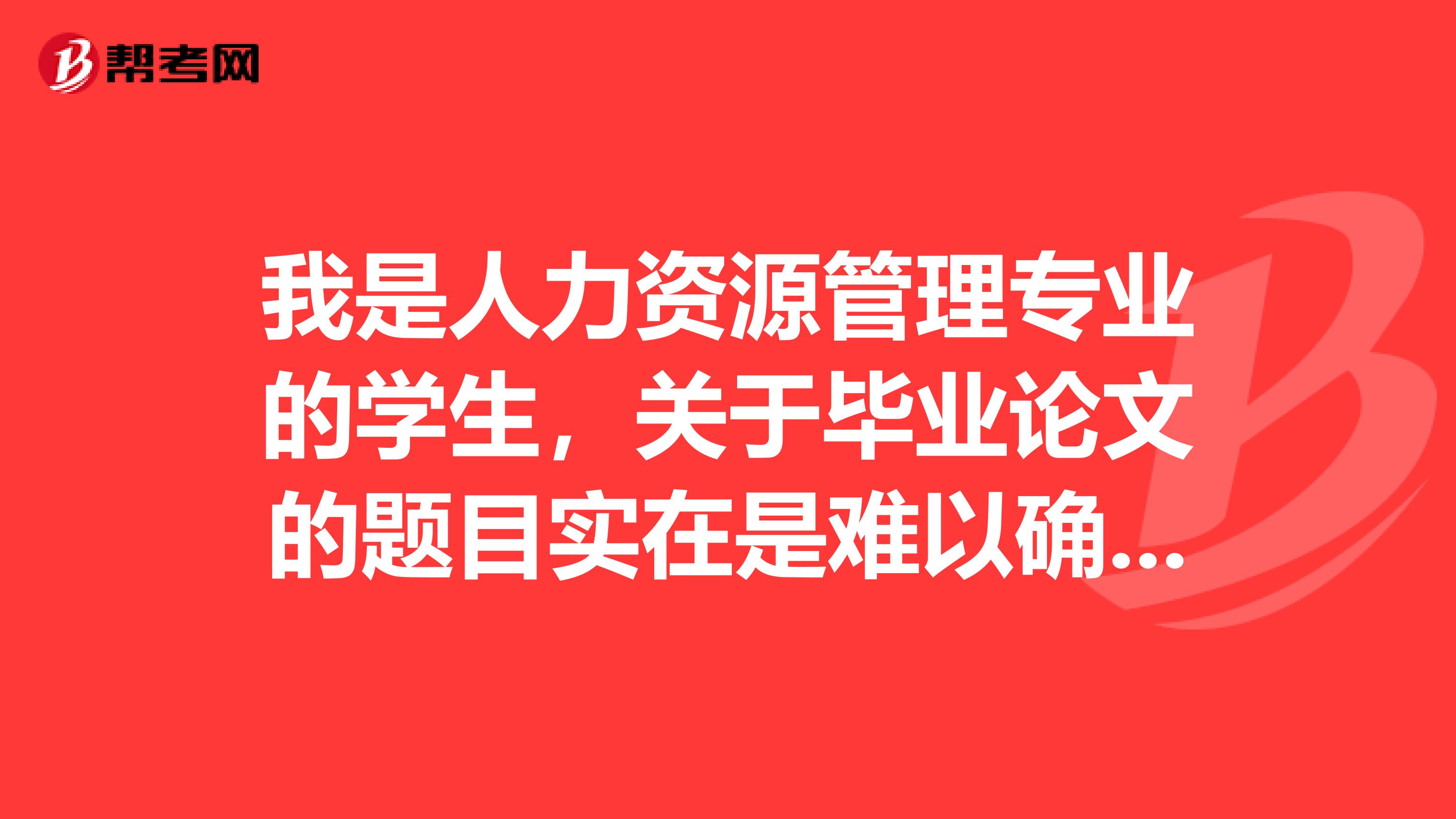 我是人力资源管理专业的学生，关于毕业论文的题目实在是难以确定求指点一个比较好写的选题。
