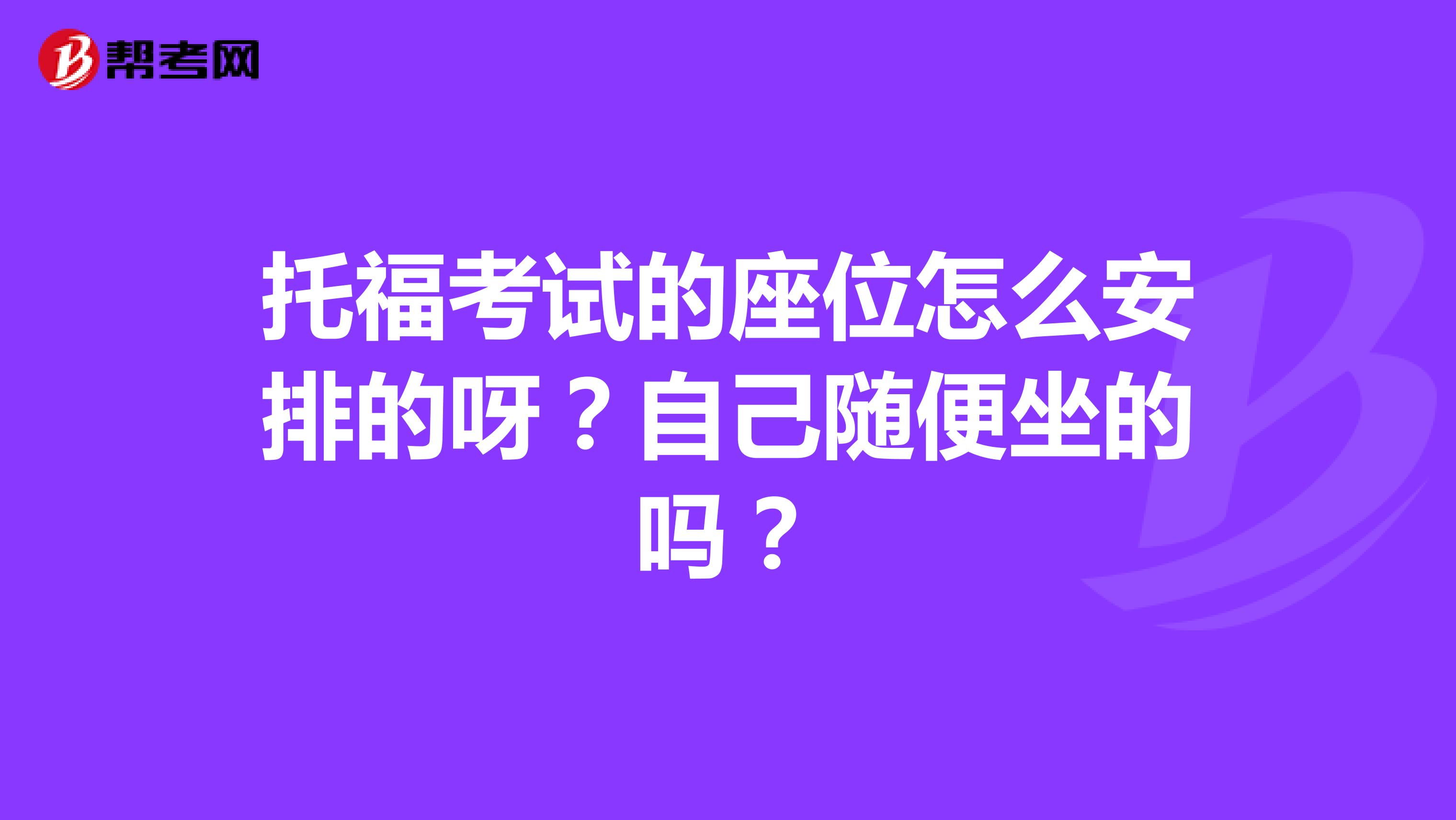 托福考试的座位怎么安排的呀?自己随便坐的吗?