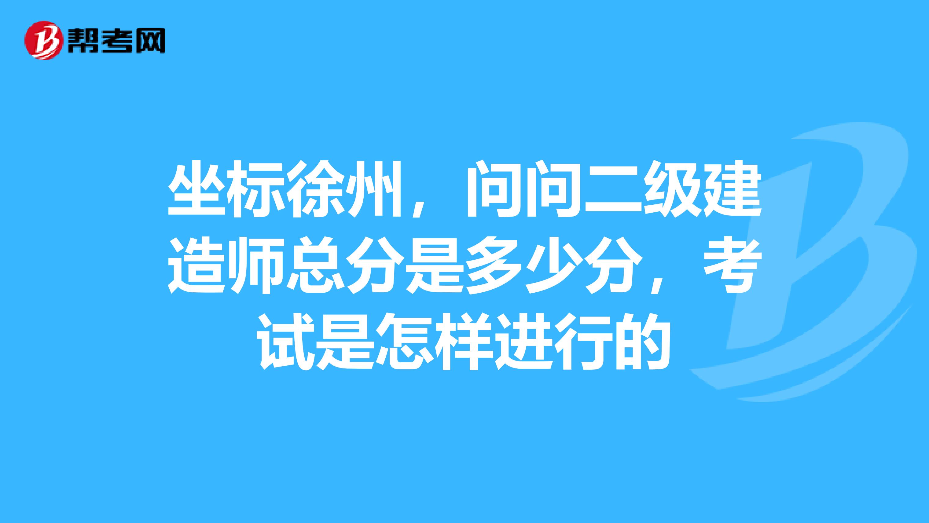 坐标徐州,问问二级建造师总分是多少分,考试是怎样进行的