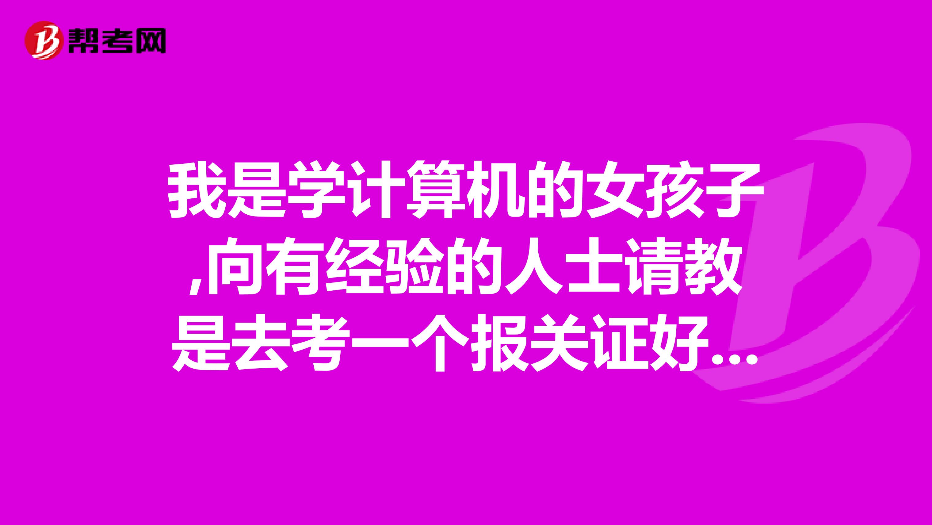 我是学计算机的女孩子,向有经验的人士请教是去考一个报关证好还是会计证好呢