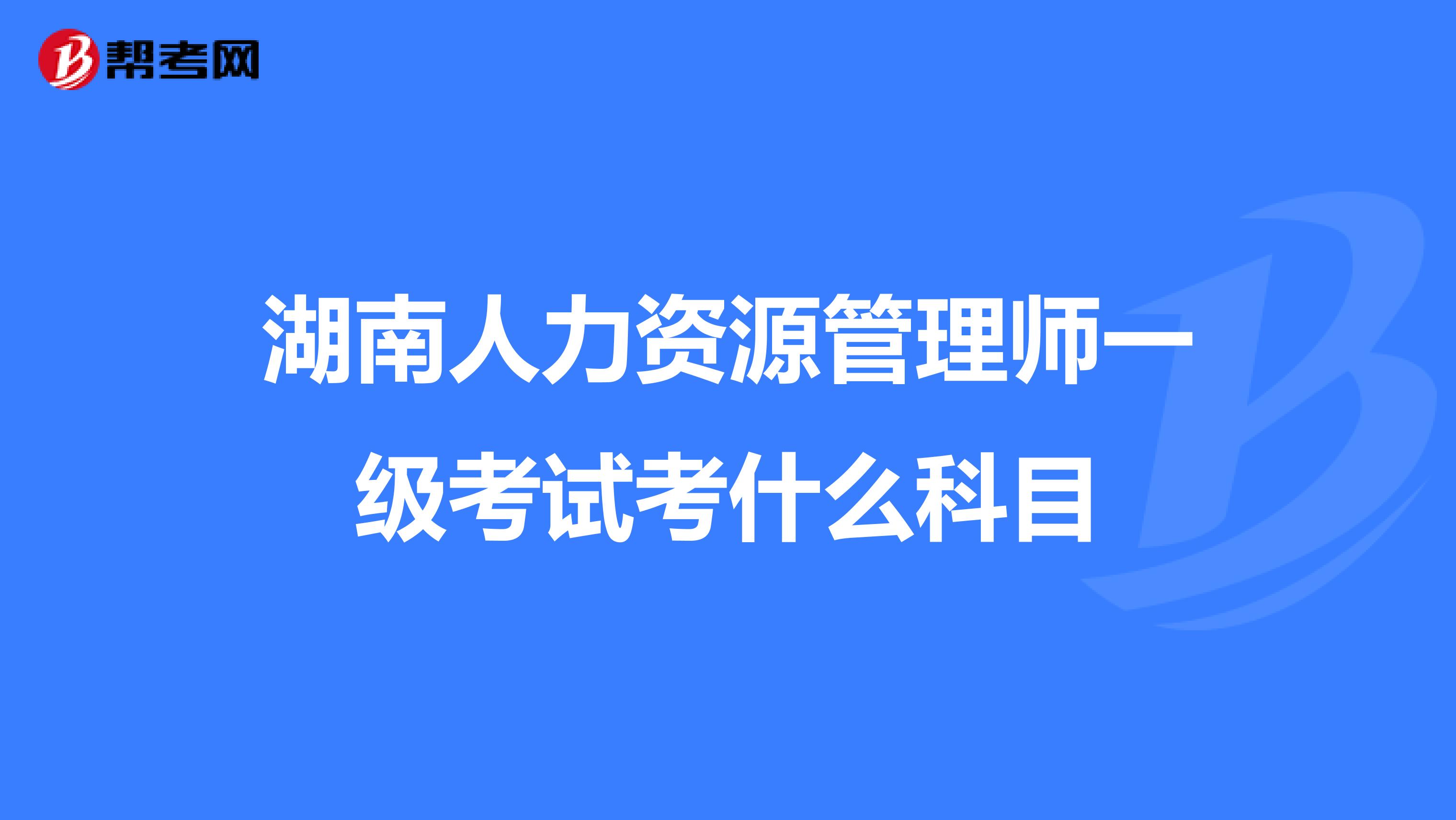 湖南人力资源管理师一级考试考什么科目