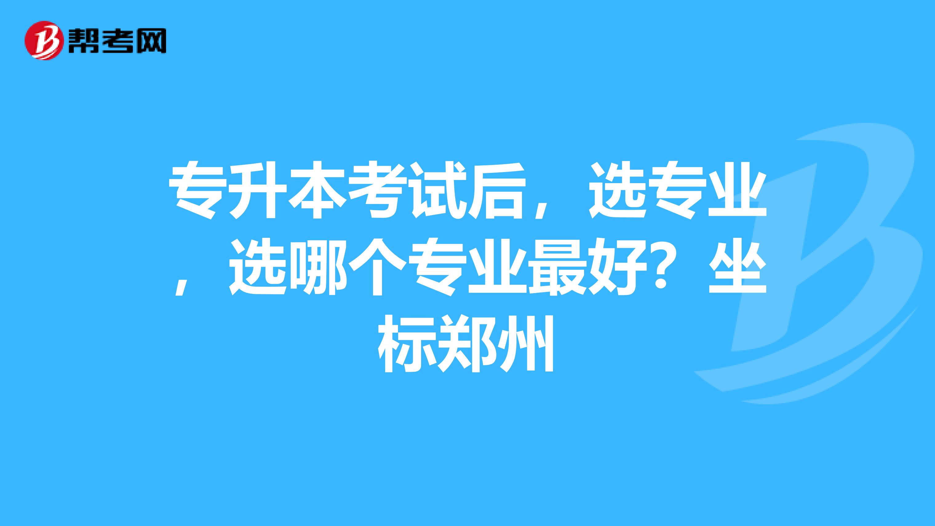 专升本考试后，选专业，选哪个专业最好？坐标郑州