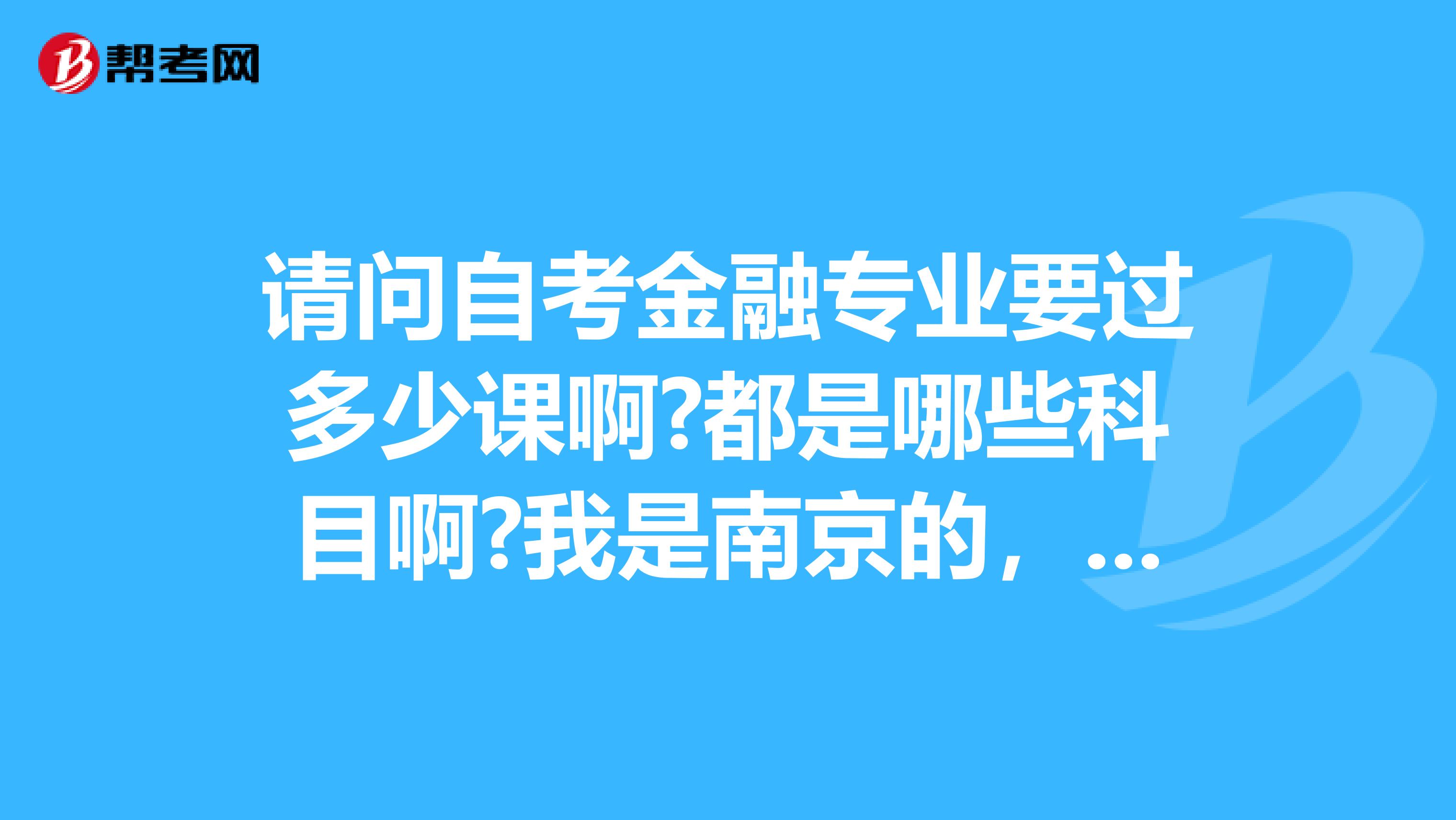 请问自考金融专业要过多少课啊?都是哪些科目啊?我是南京的，求解