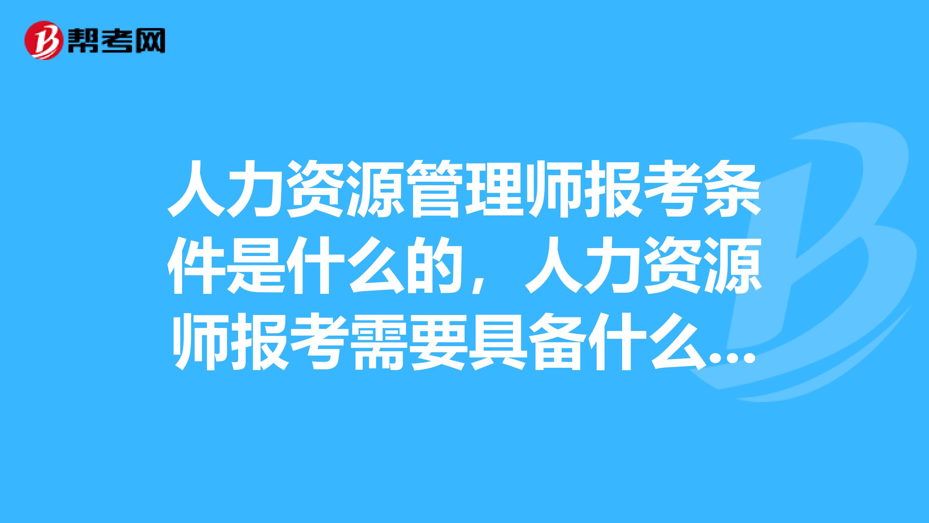 人力资源管理师报考条件是什么的，人力资源师报考需要具备什么条件？？