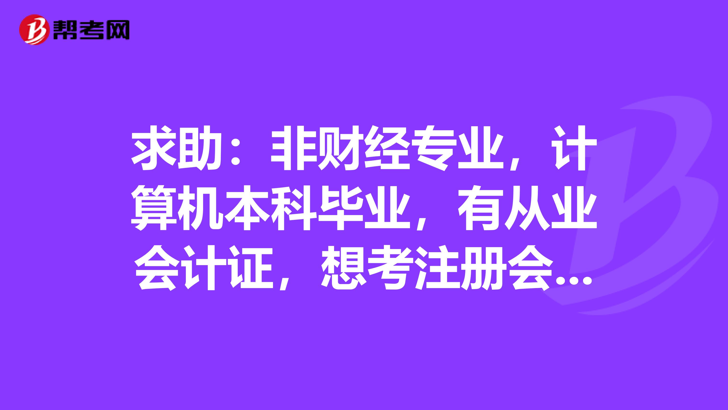 求助：非財經(jīng)專業(yè)，計算機本科畢業(yè)，有從業(yè)會計證，想考注冊會計師從何做起，應(yīng)從何下手！求各位大俠指導(dǎo)！...