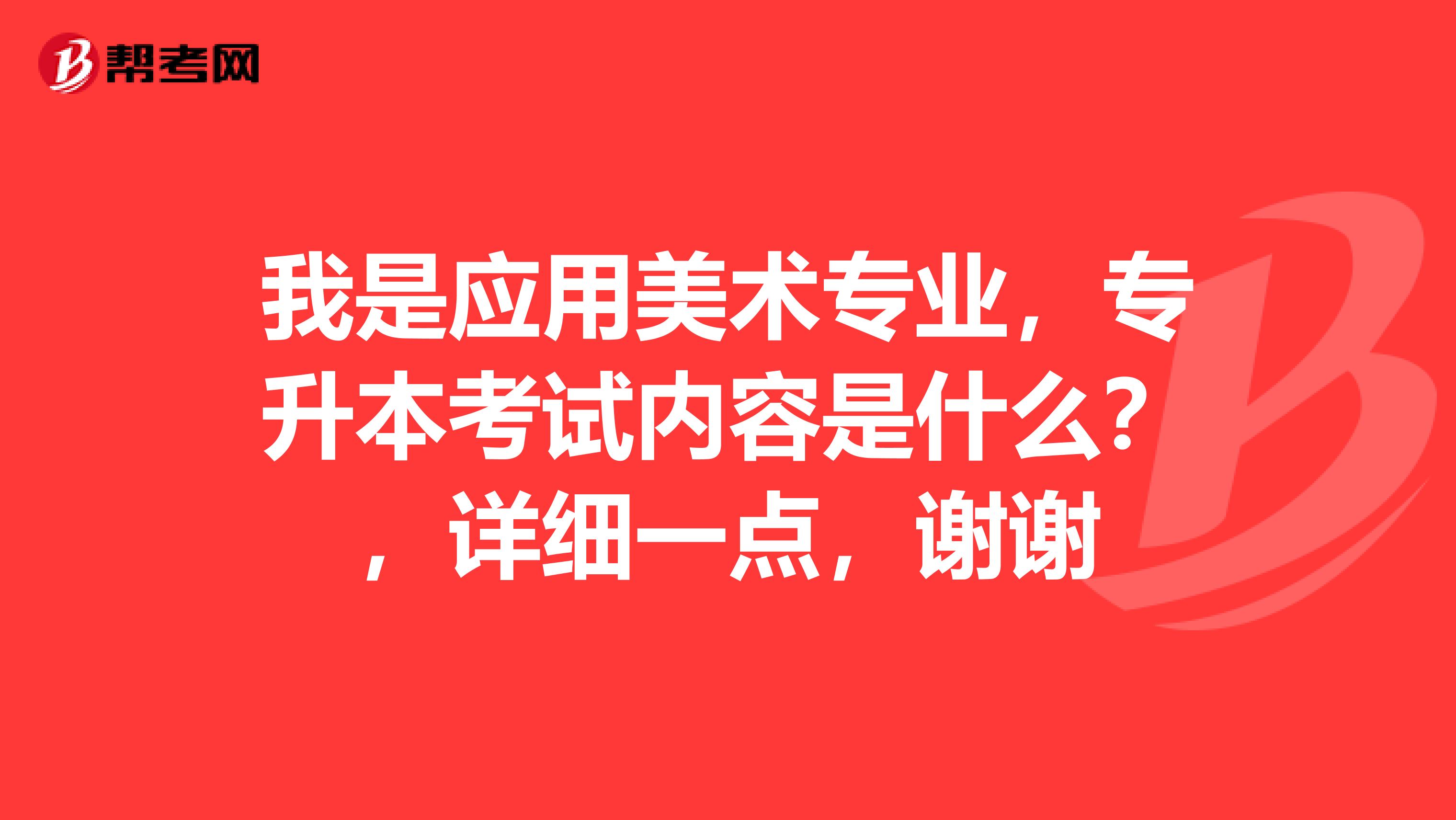 我是应用美术专业，专升本考试内容是什么？，详细一点，谢谢