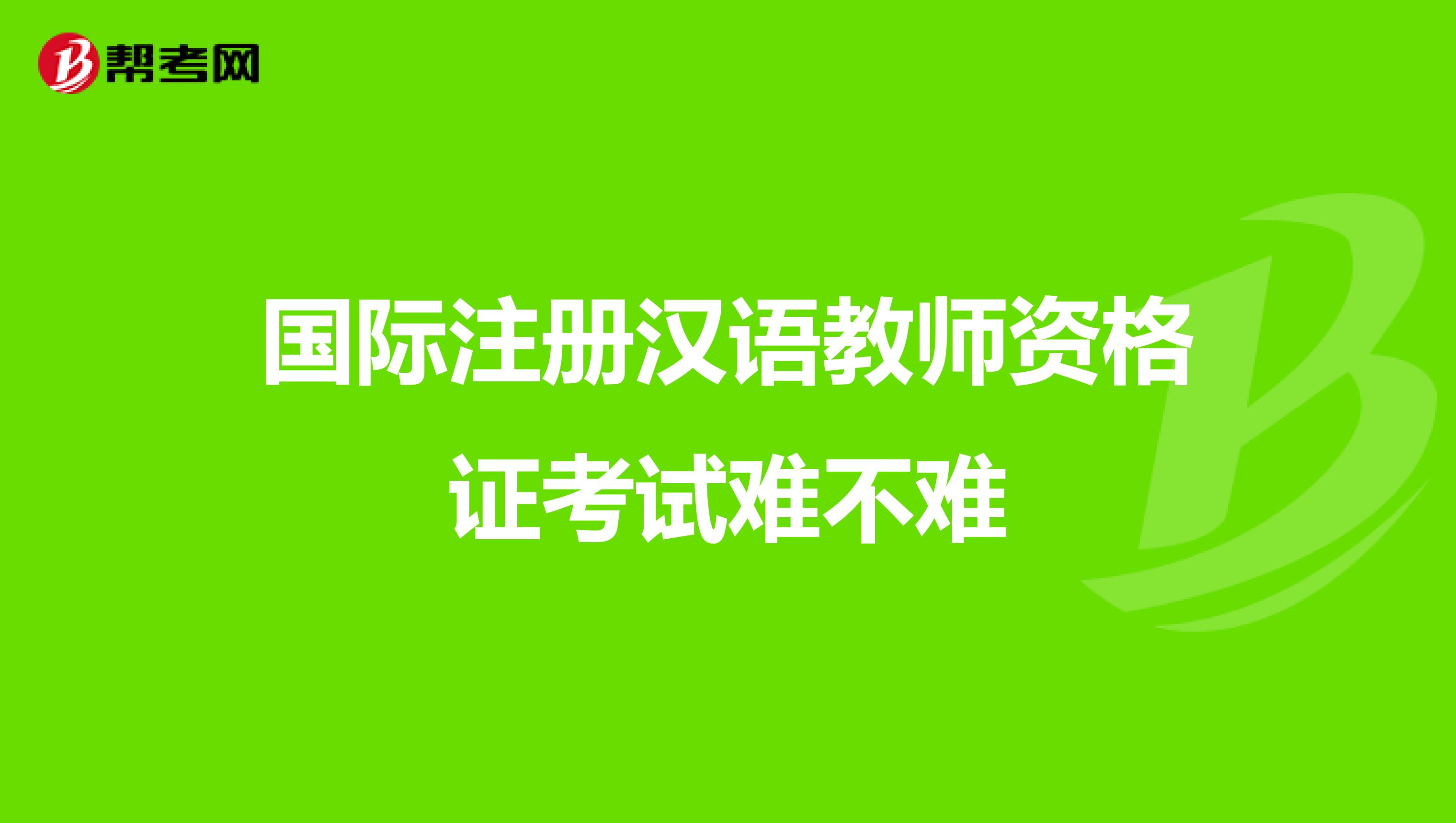 国际注册汉语教师资格证考试难不难