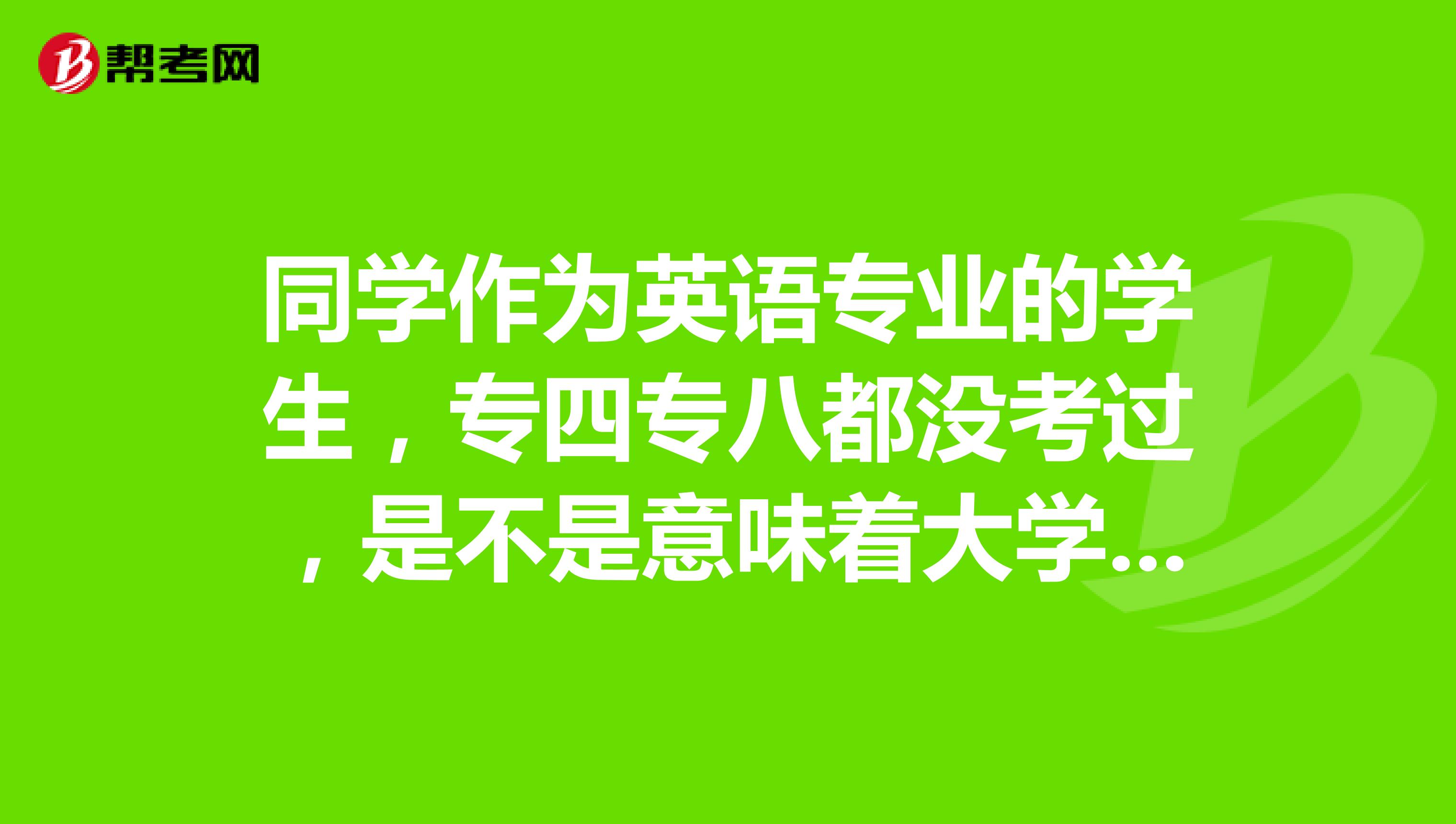 同学作为英语专业的学生，专四专八都没考过，是不是意味着大学四年白学了？​