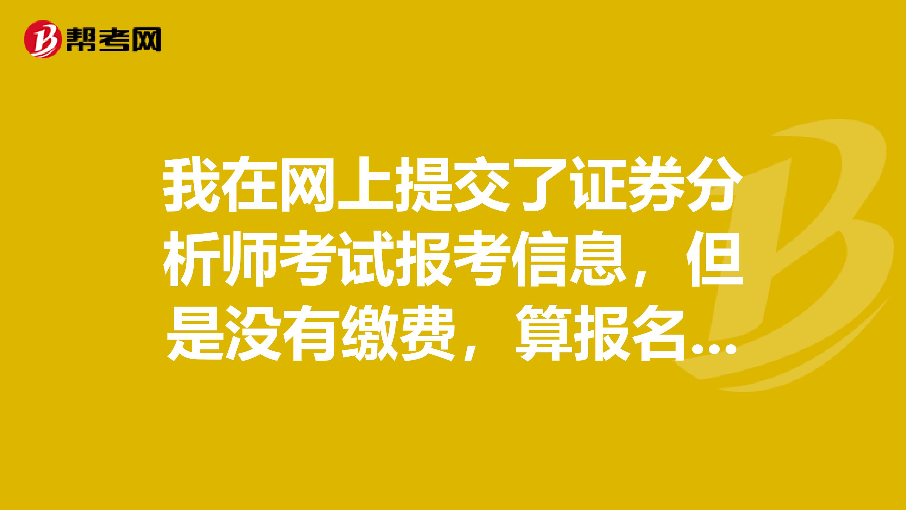 我在网上提交了证券分析师考试报考信息，但是没有缴费，算报名成功吗？