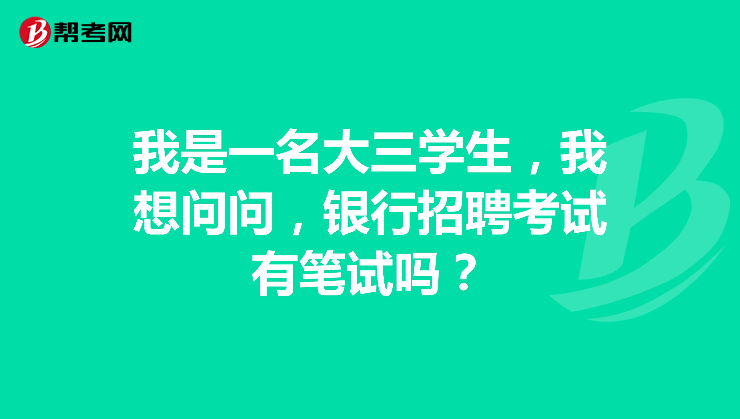 我是一名大三学生，我想问问，银行招聘考试有笔试吗？