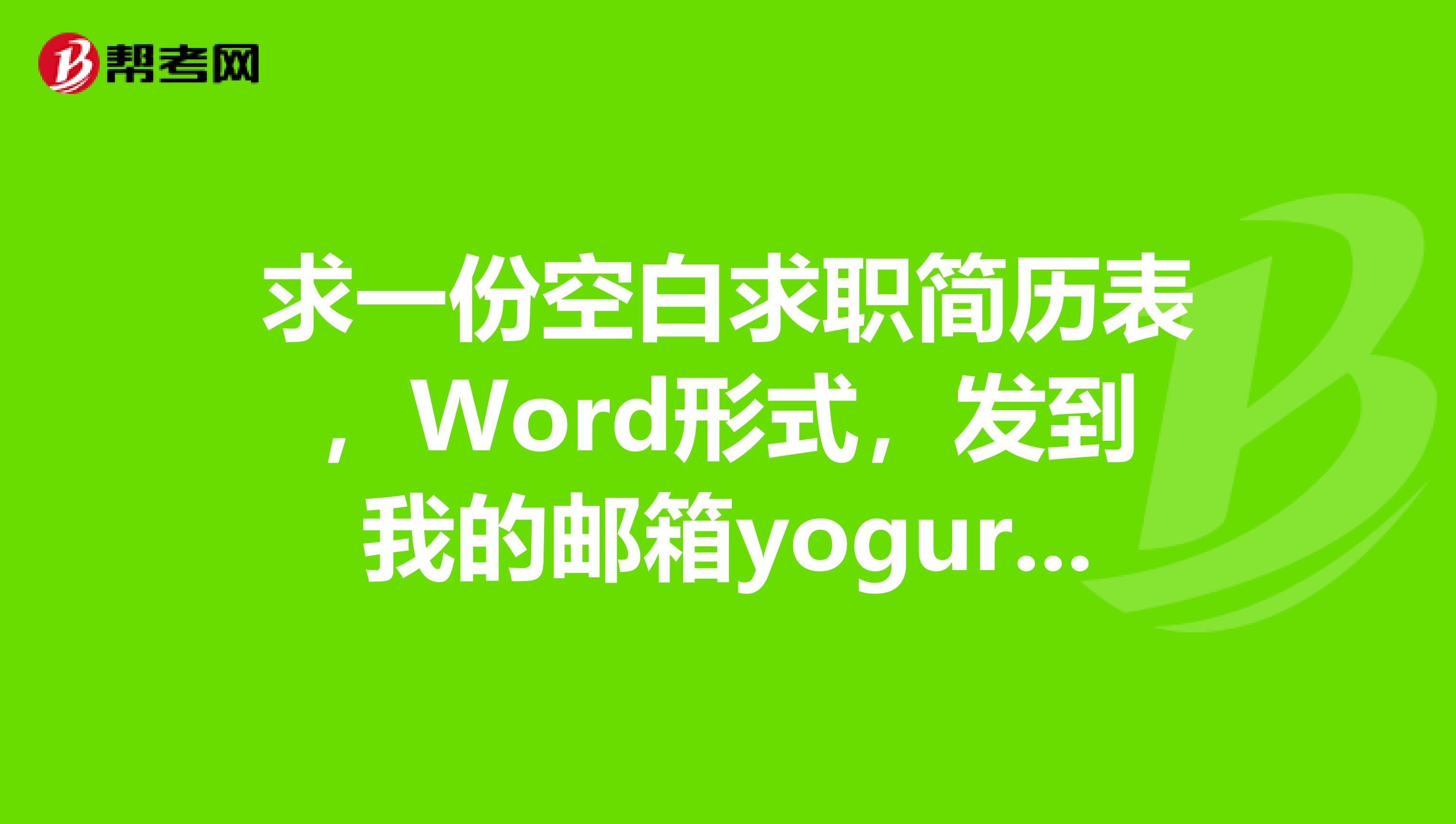 求一份空白求职简历表，Word形式，发到我的邮箱yogurt99011163.com