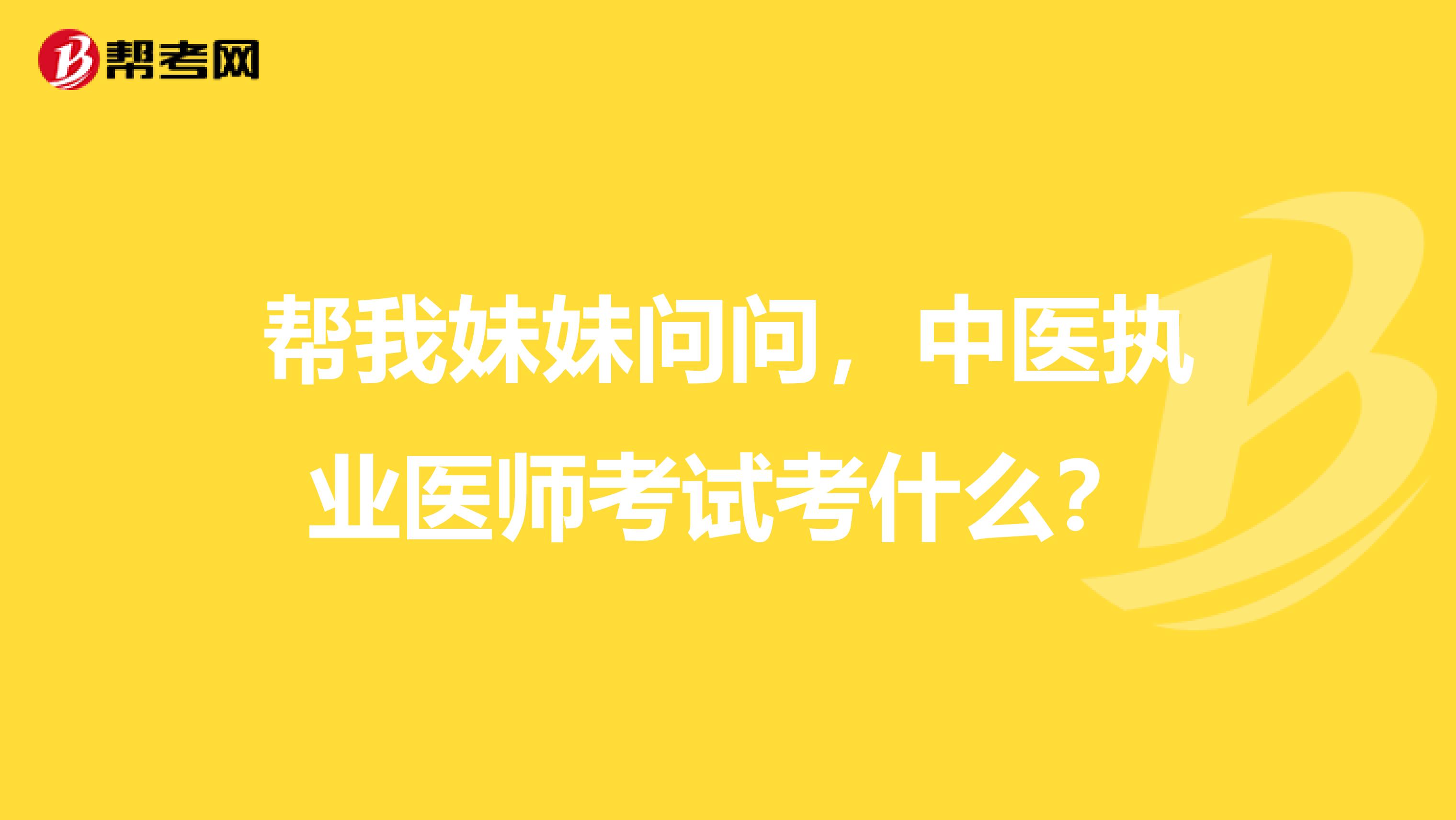 帮我妹妹问问，中医执业医师考试考什么？