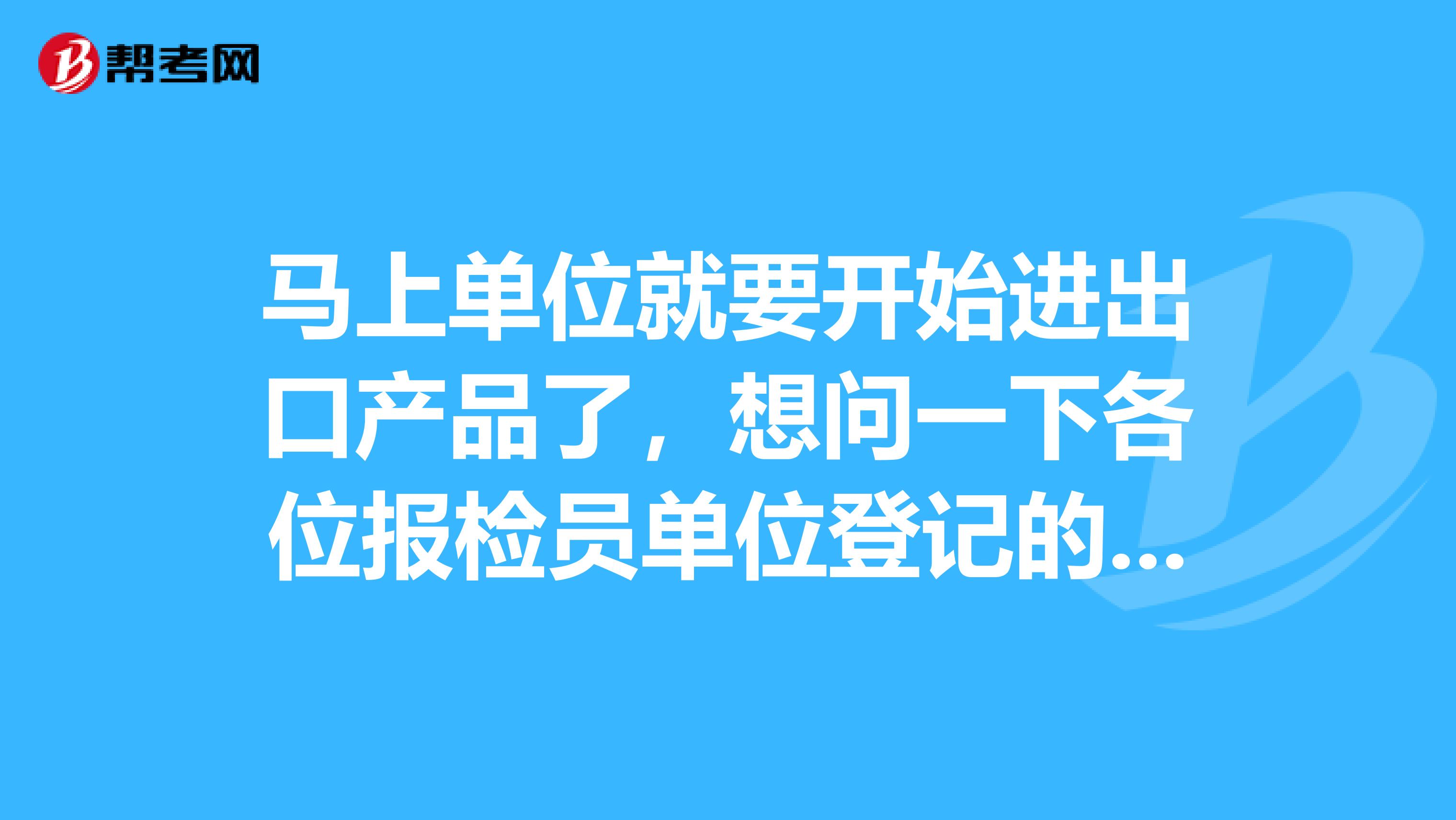 马上单位就要开始进出口产品了,想问一下各位报检员单位登记的流程?