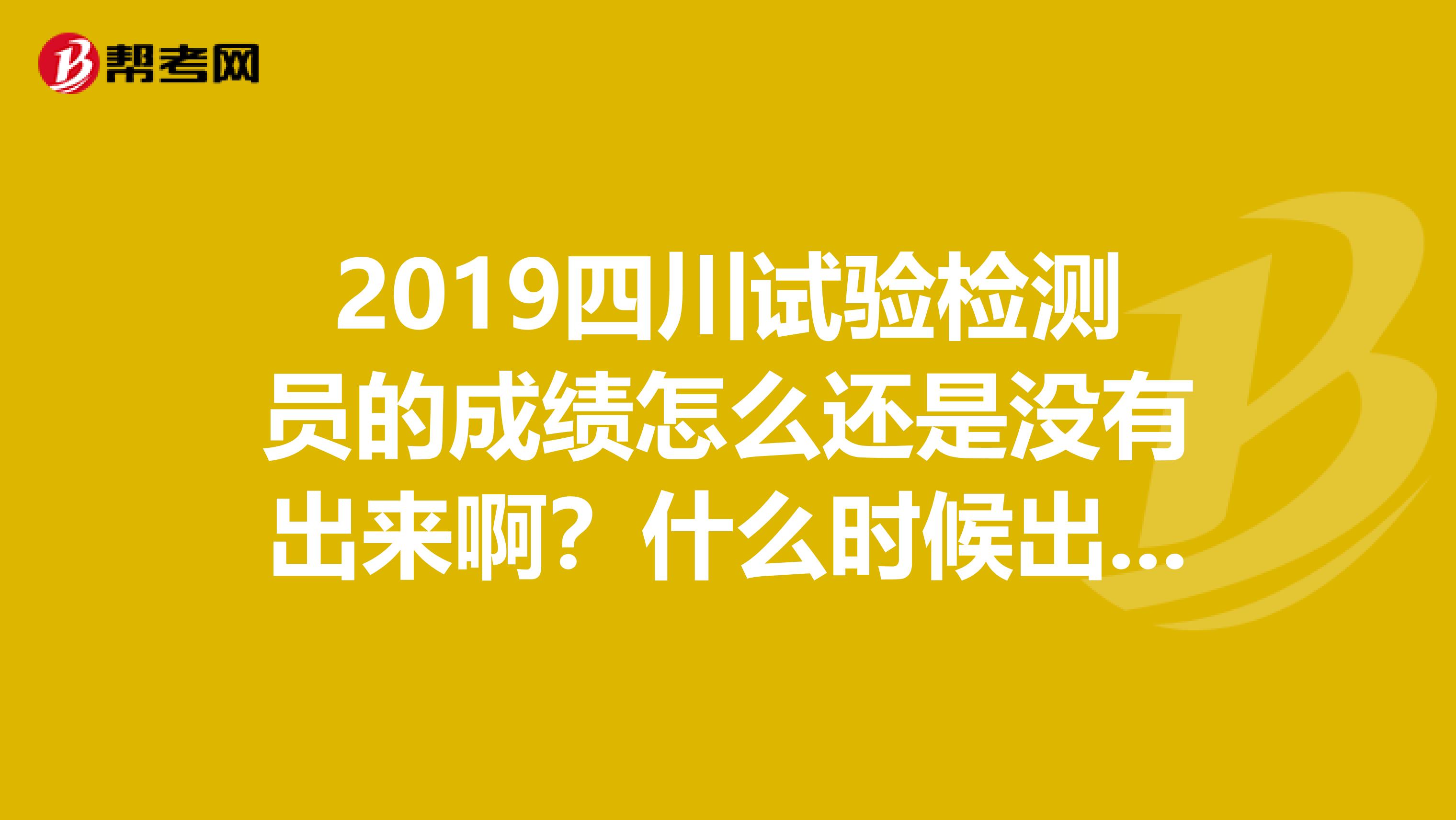 2019四川试验检测员的成绩怎么还是没有出来啊?什么时候出来呢?在哪里查询?