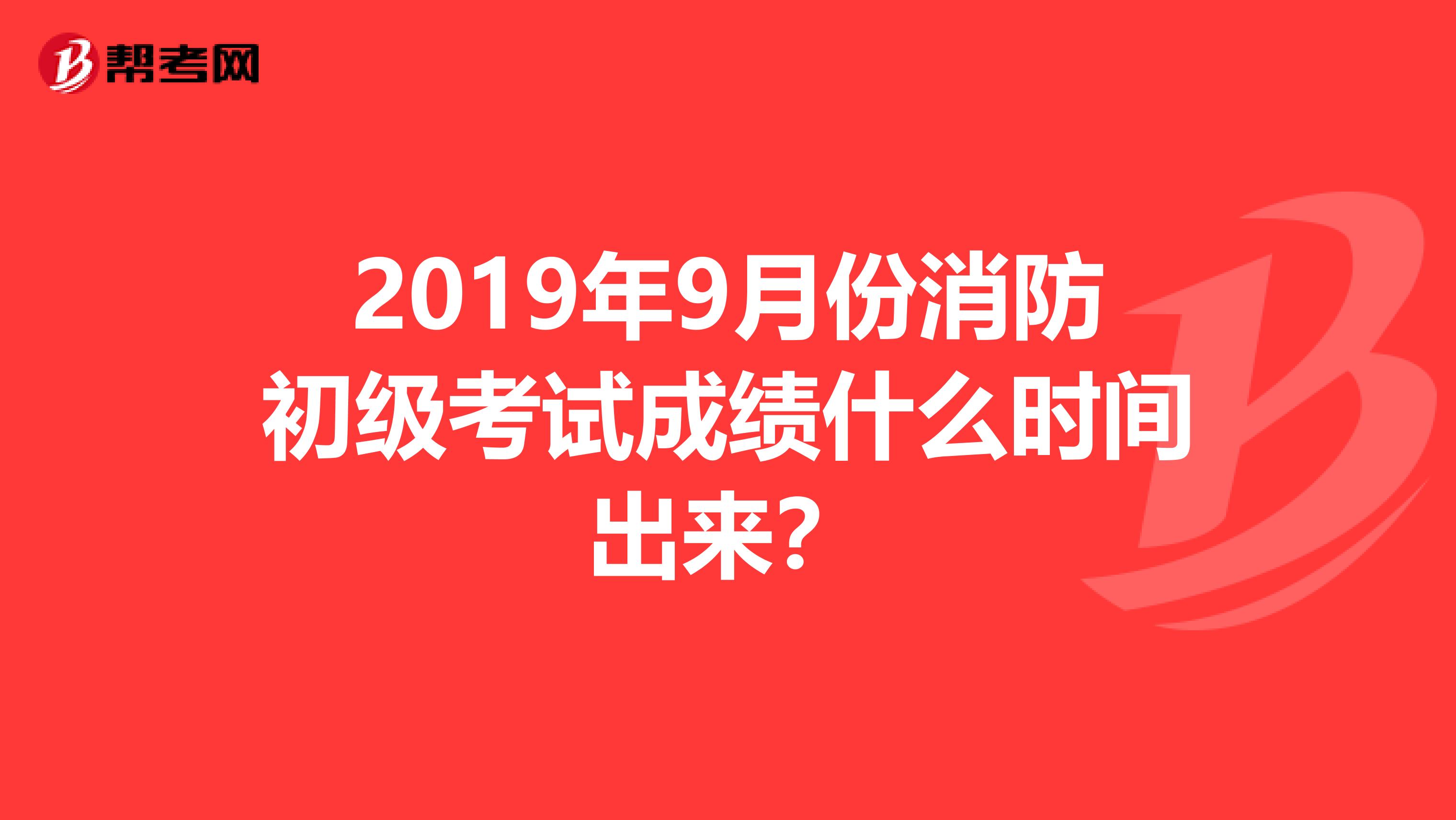 2019年9月份消防初级考试成绩什么时间出来?