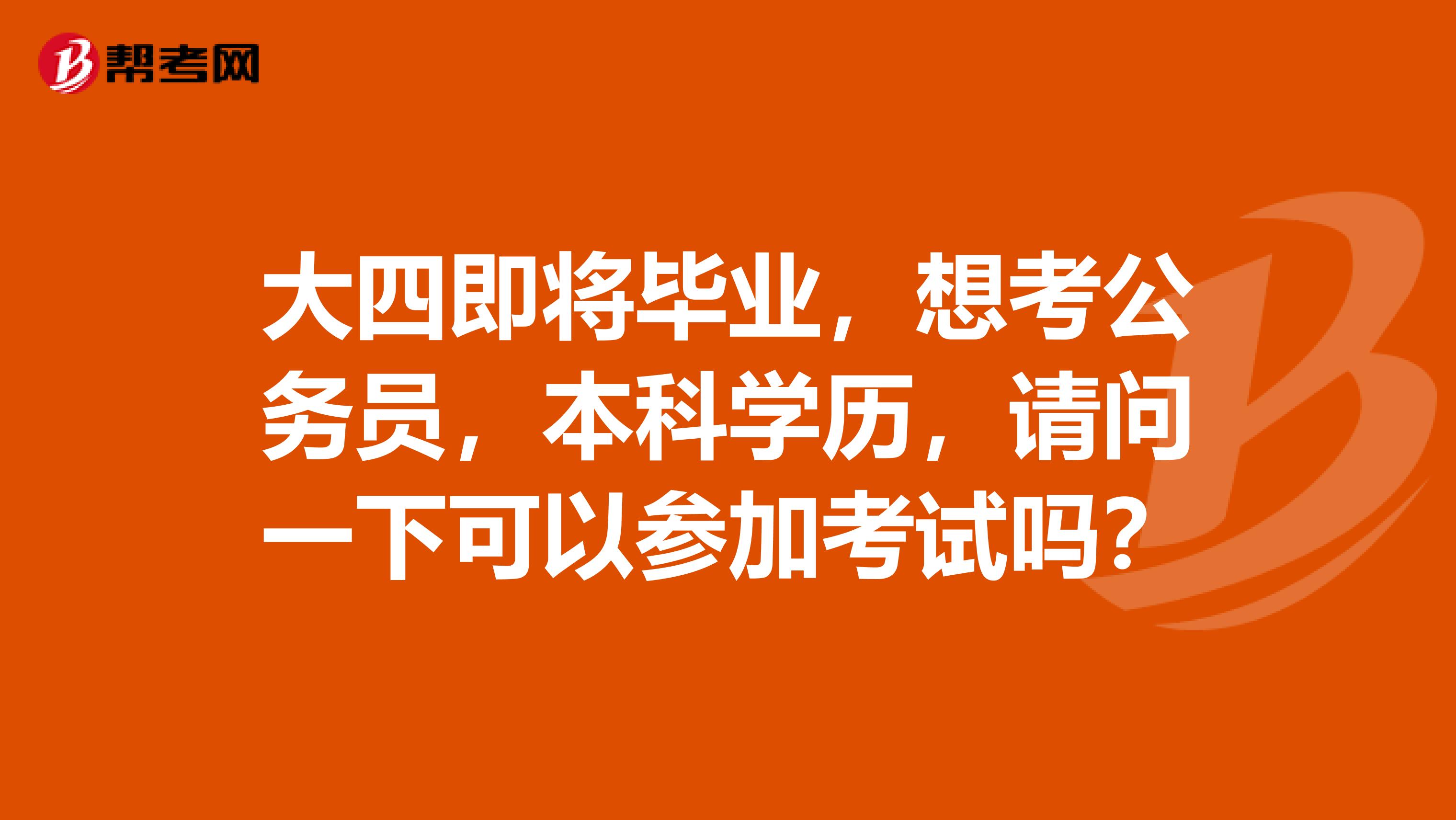 大四即将毕业，想考公务员，本科学历，请问一下可以参加考试吗？