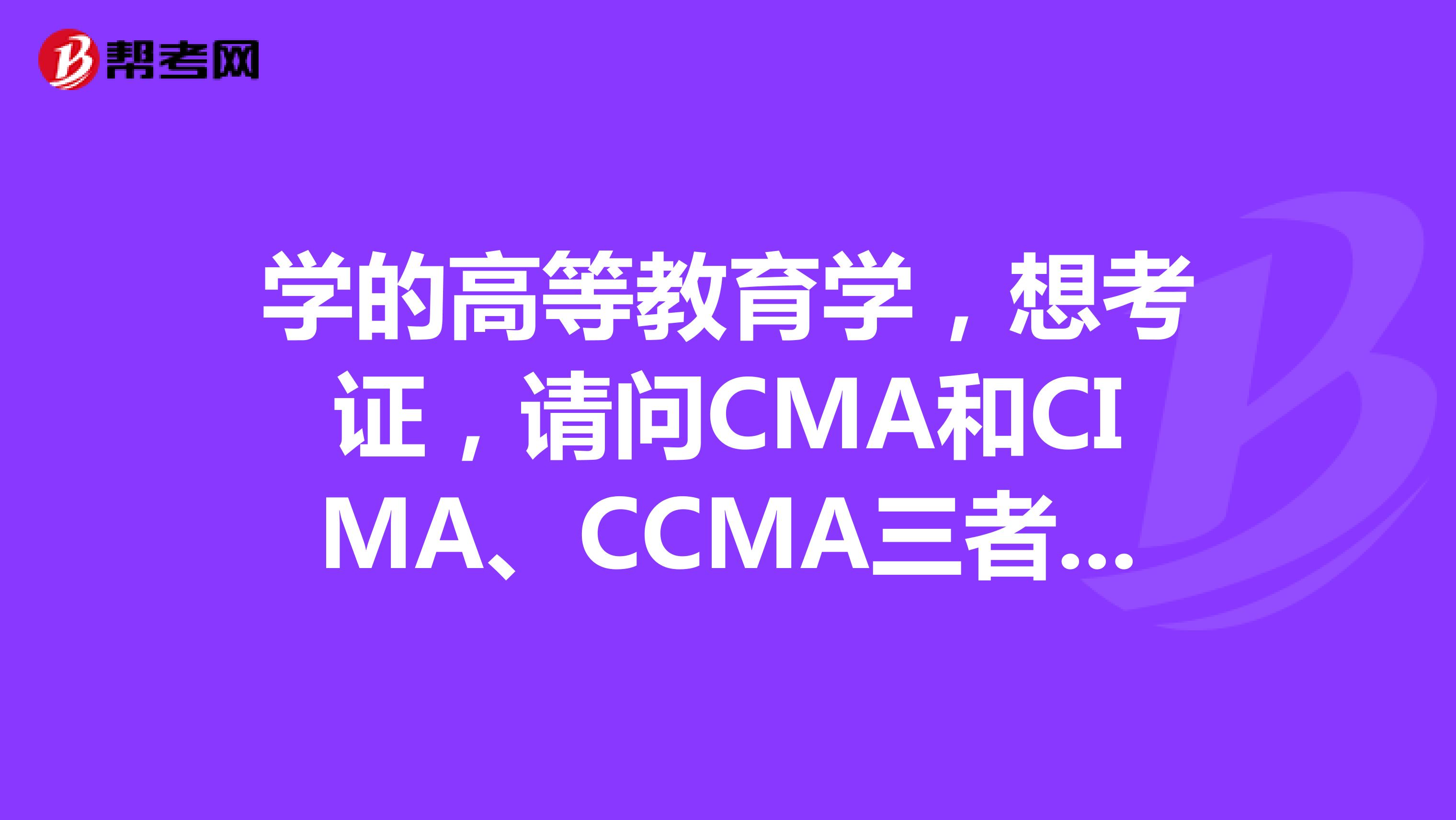 学的高等教育学,想考证,请问CMA和CIMA、CCMA三者差异化有哪些?
