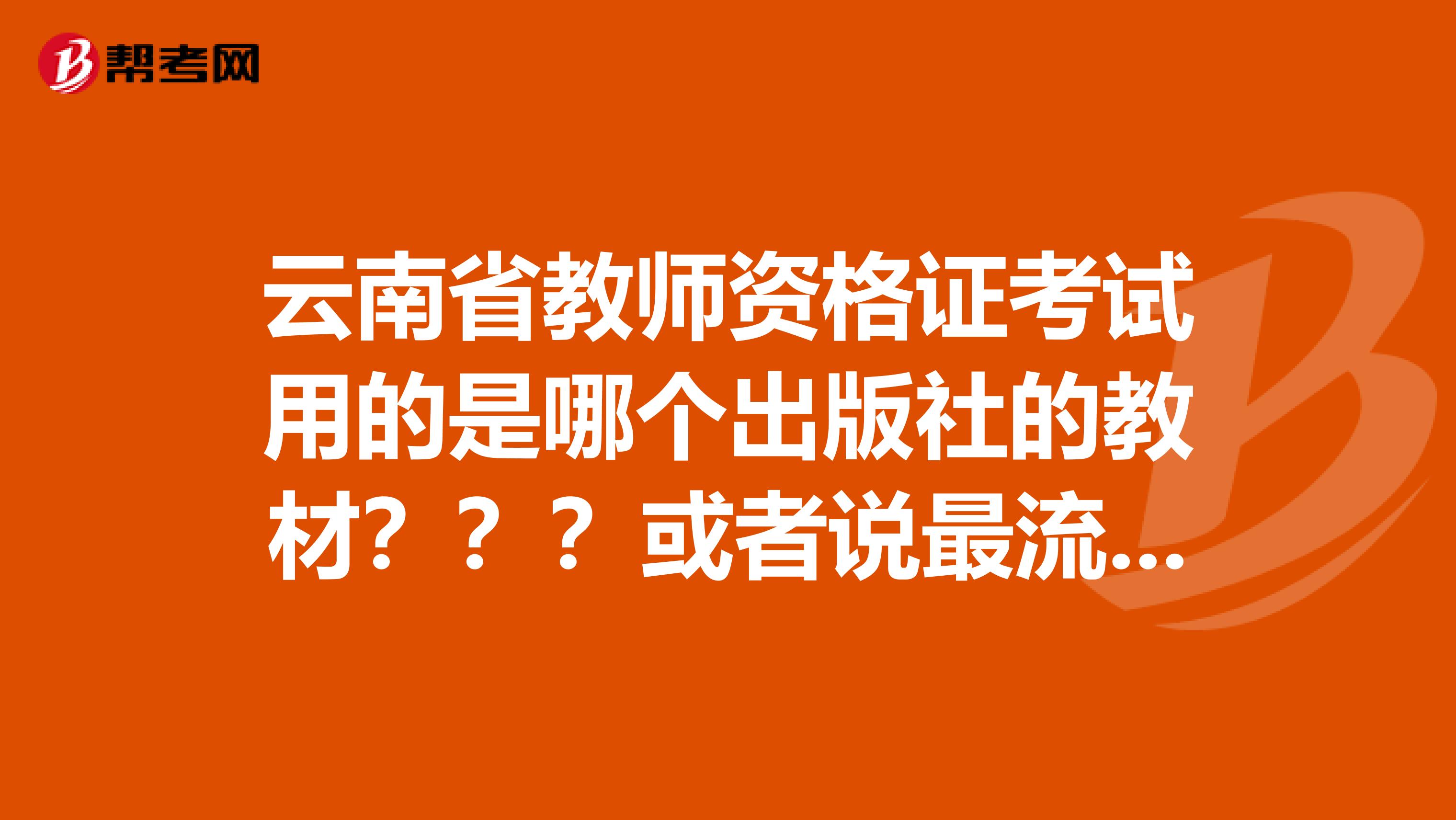 云南省教師資格證考試用的是哪個出版社的教材？？？或者說最流行用哪個出版社出的急求啊