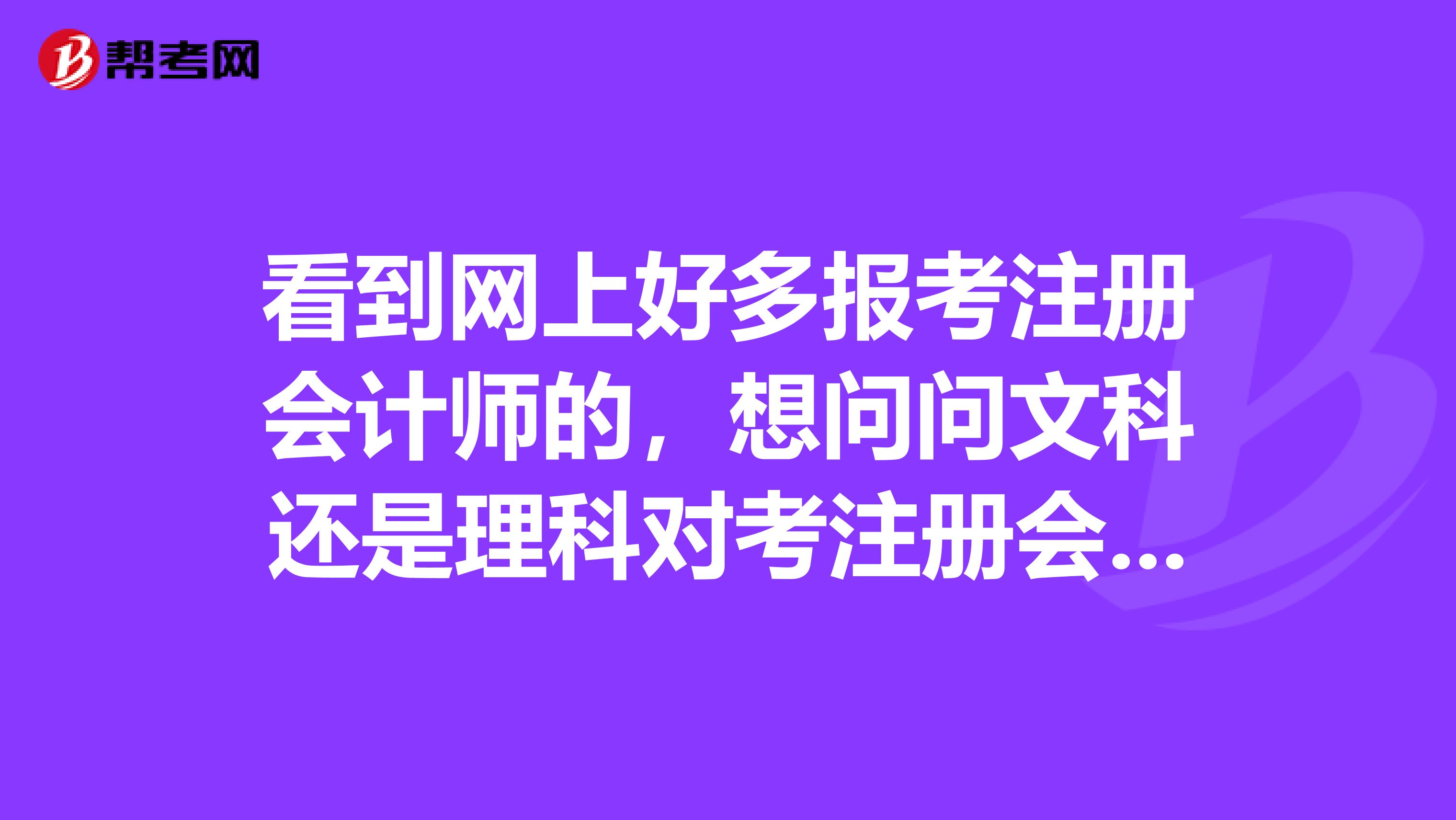 看到網(wǎng)上好多報(bào)考注冊(cè)會(huì)計(jì)師的，想問(wèn)問(wèn)文科還是理科對(duì)考注冊(cè)會(huì)計(jì)師有優(yōu)勢(shì)?。? class=