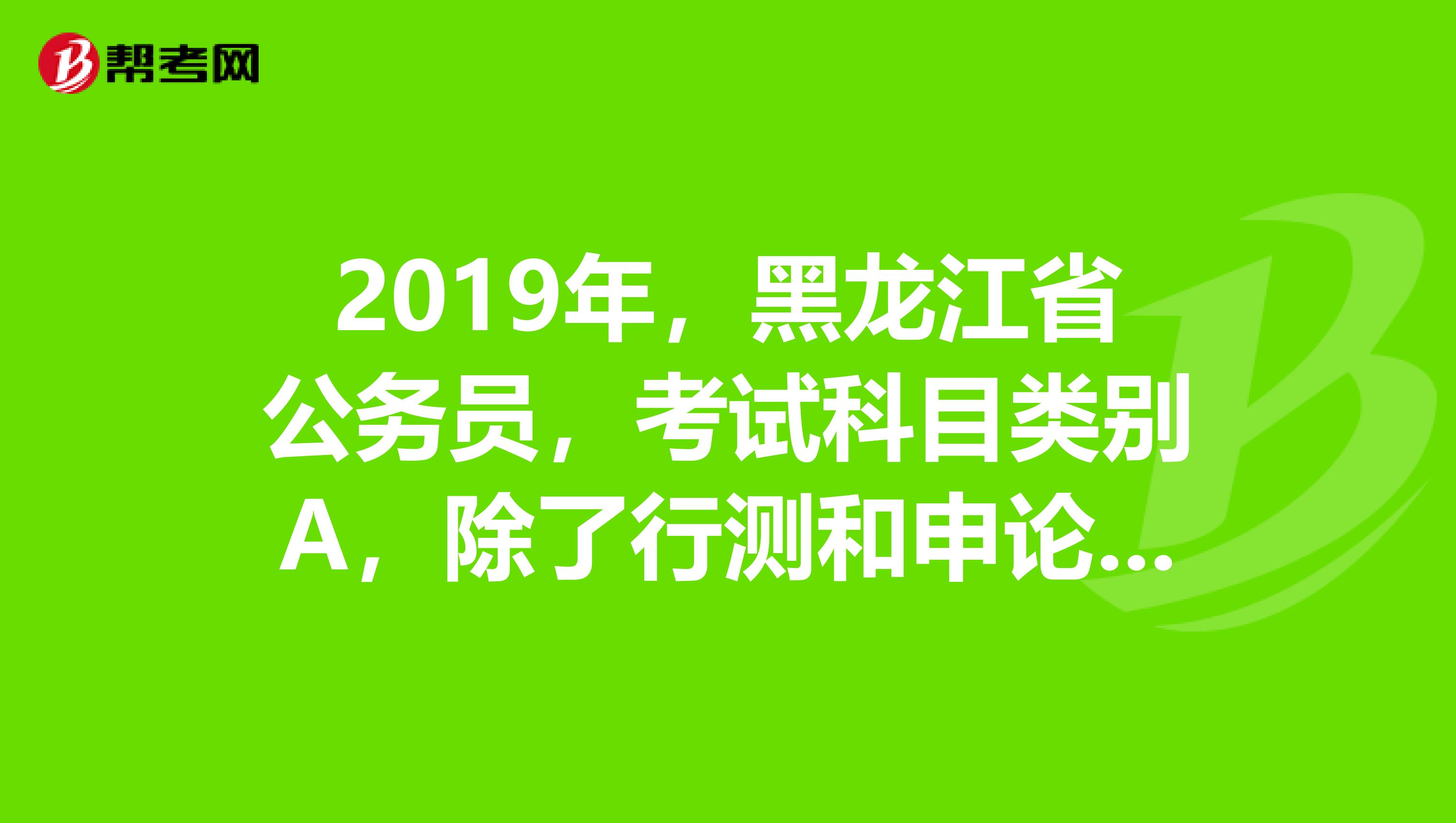 2019年，黑龙江省公务员，考试科目类别A，除了行测和申论还考其他科目吗？