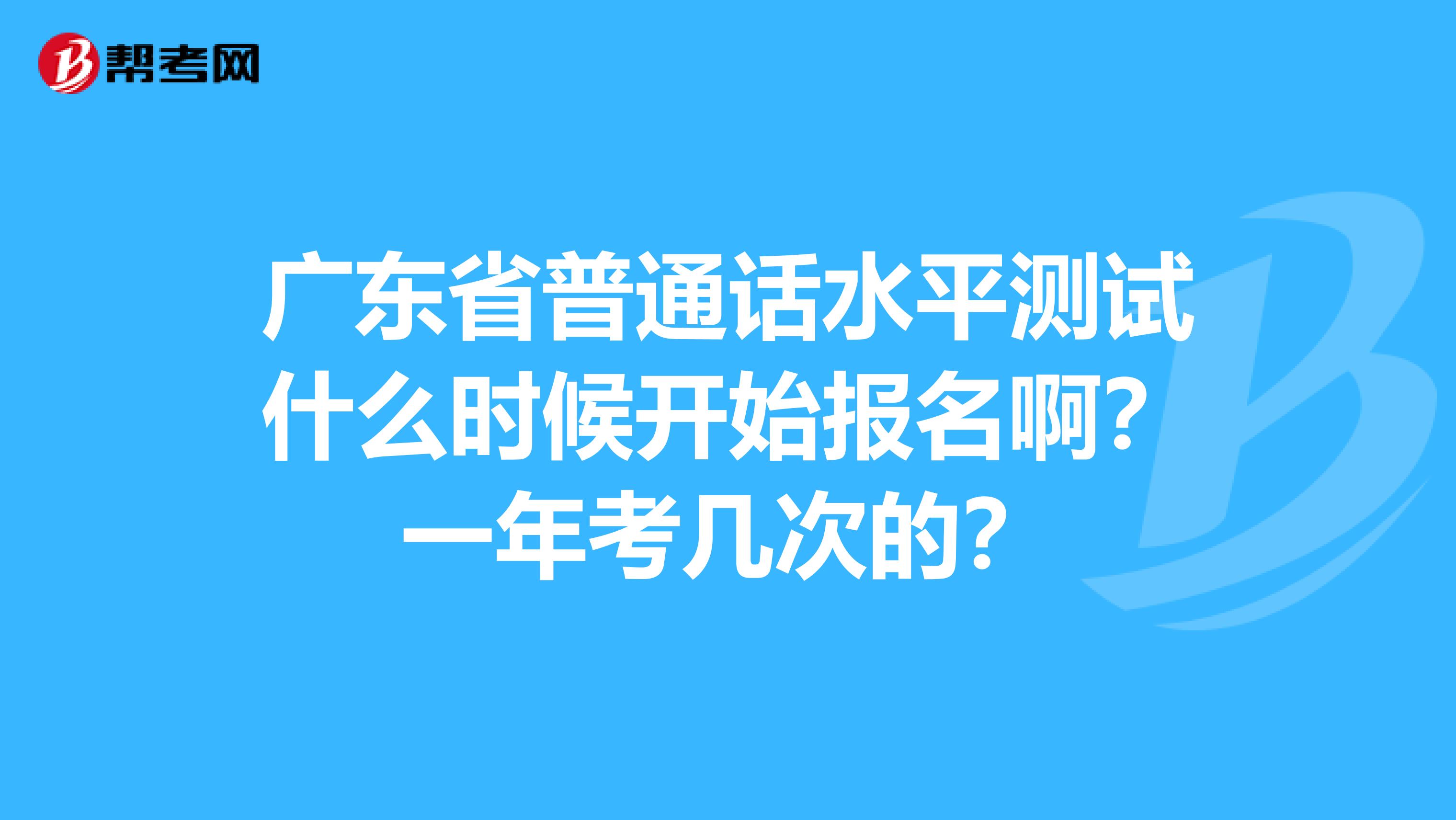 广东省普通话水平测试什么时候开始报名啊?一年考几次的?
