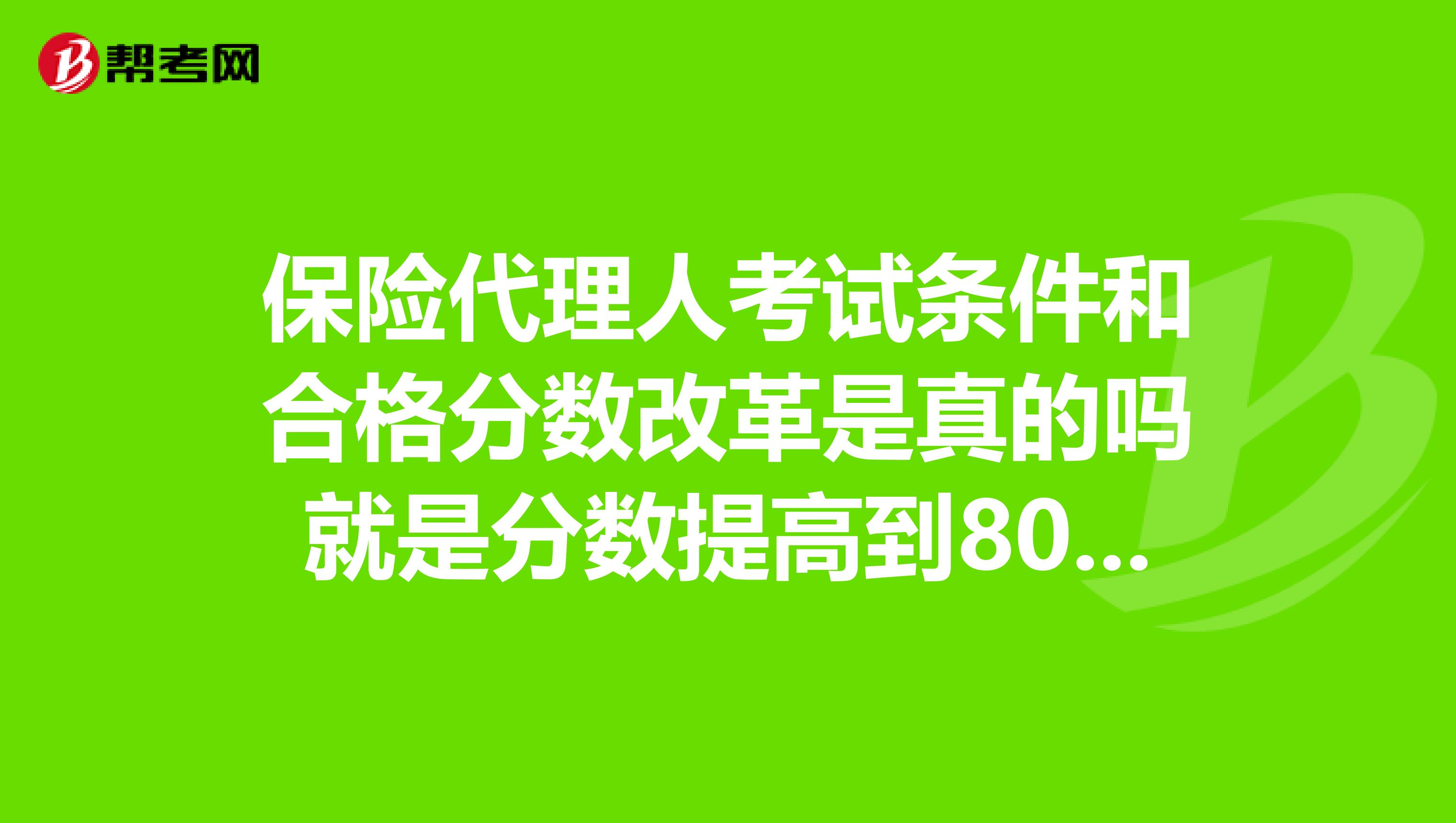 保险代理人考试条件和合格分数改革是真的吗就是分数提高到80分,条件需要大专以上毕业证