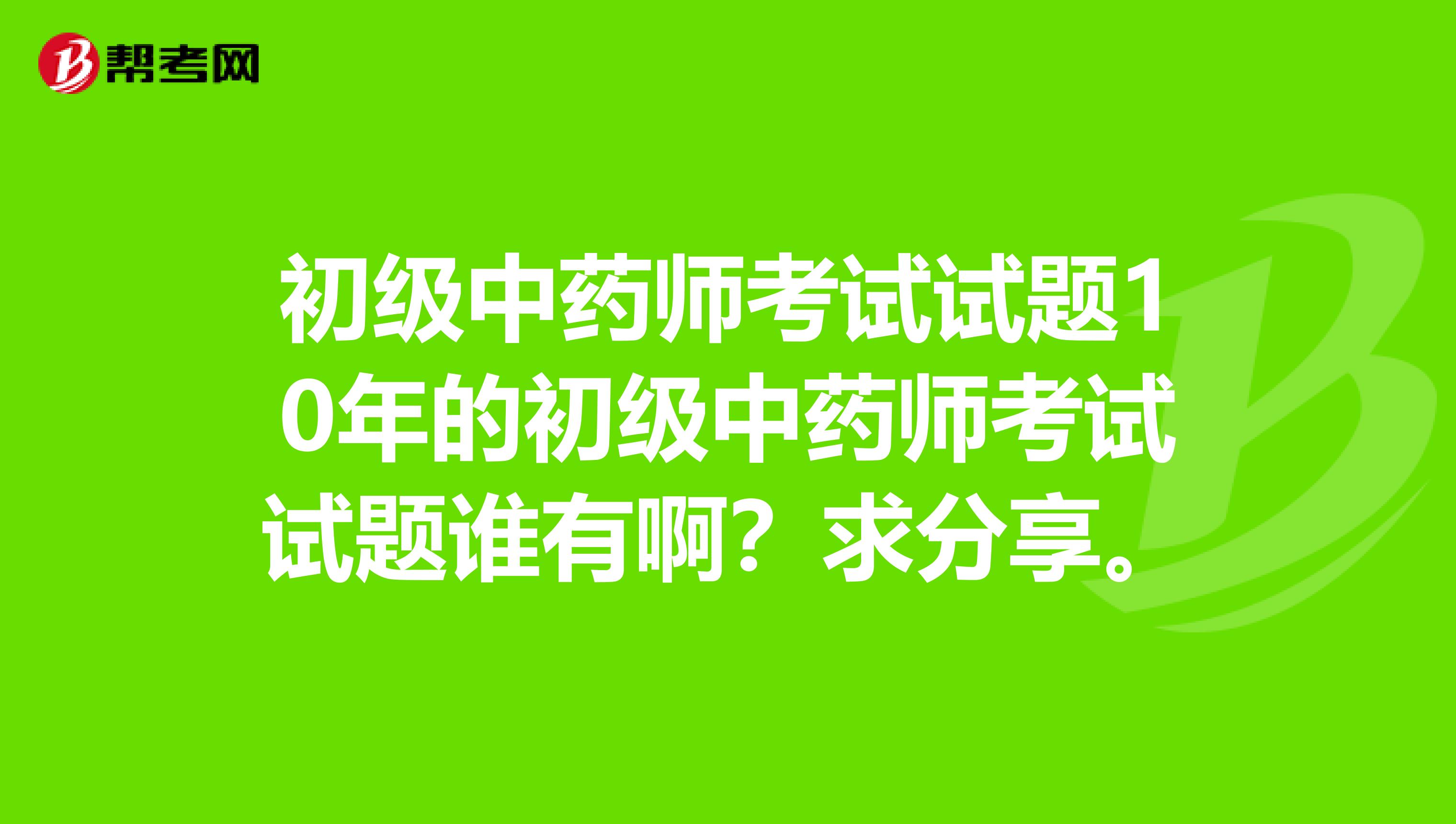 初级中药师考试试题10年的初级中药师考试试题谁有啊？求分享。