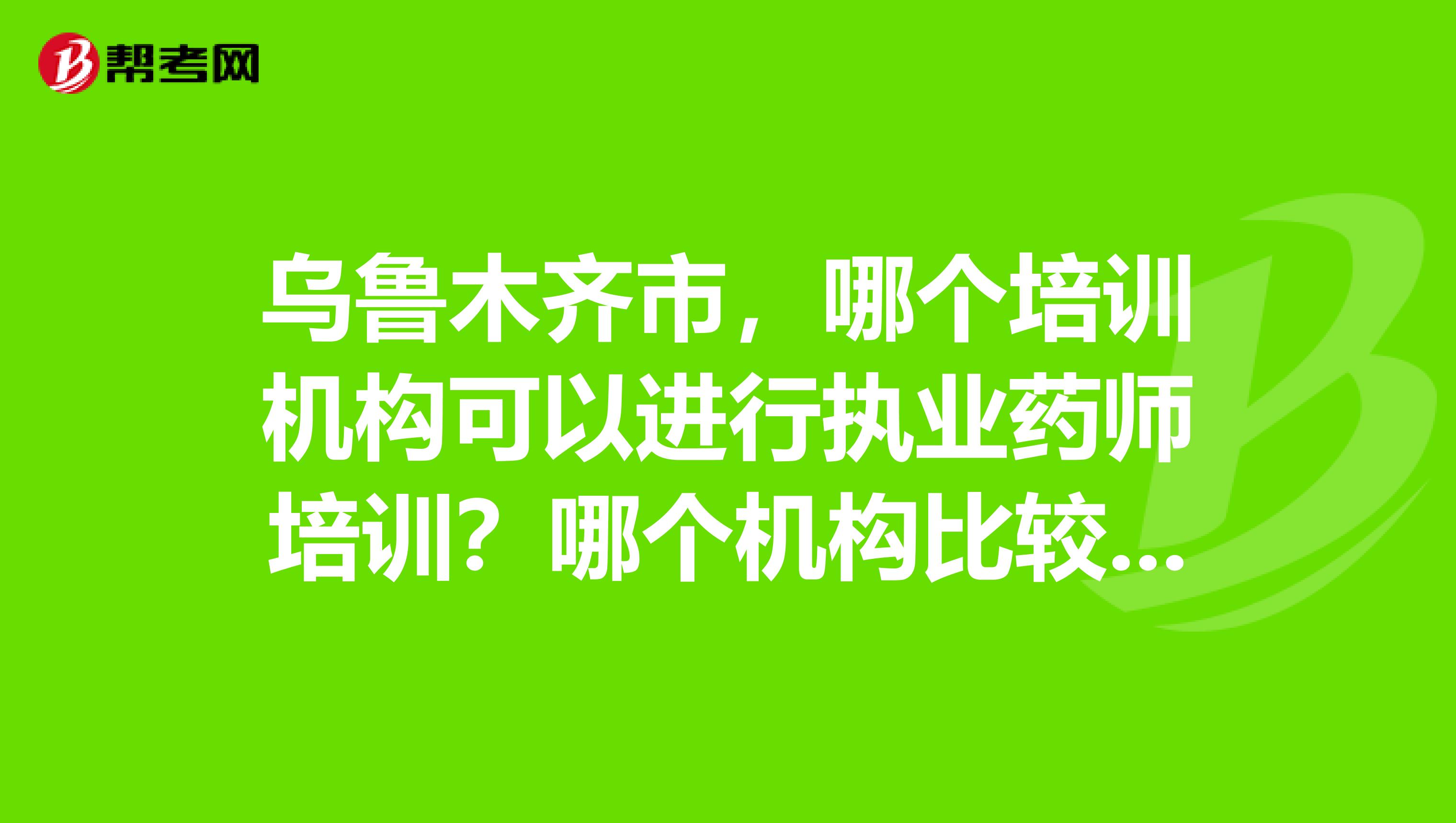 乌鲁木齐市，哪个培训机构可以进行执业药师培训？哪个机构比较好？