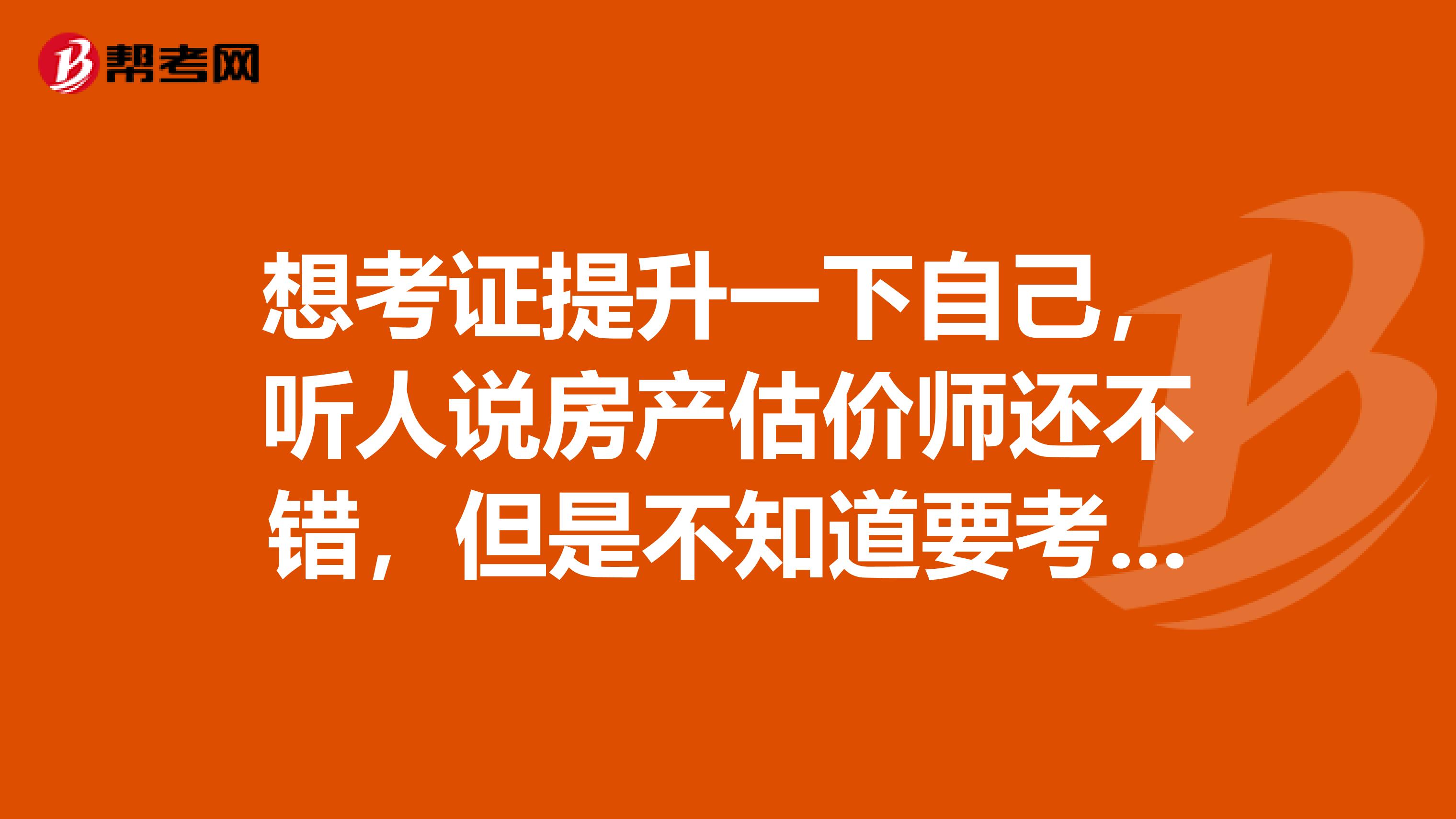 想考证提升一下自己，听人说房产估价师还不错，但是不知道要考些什么？