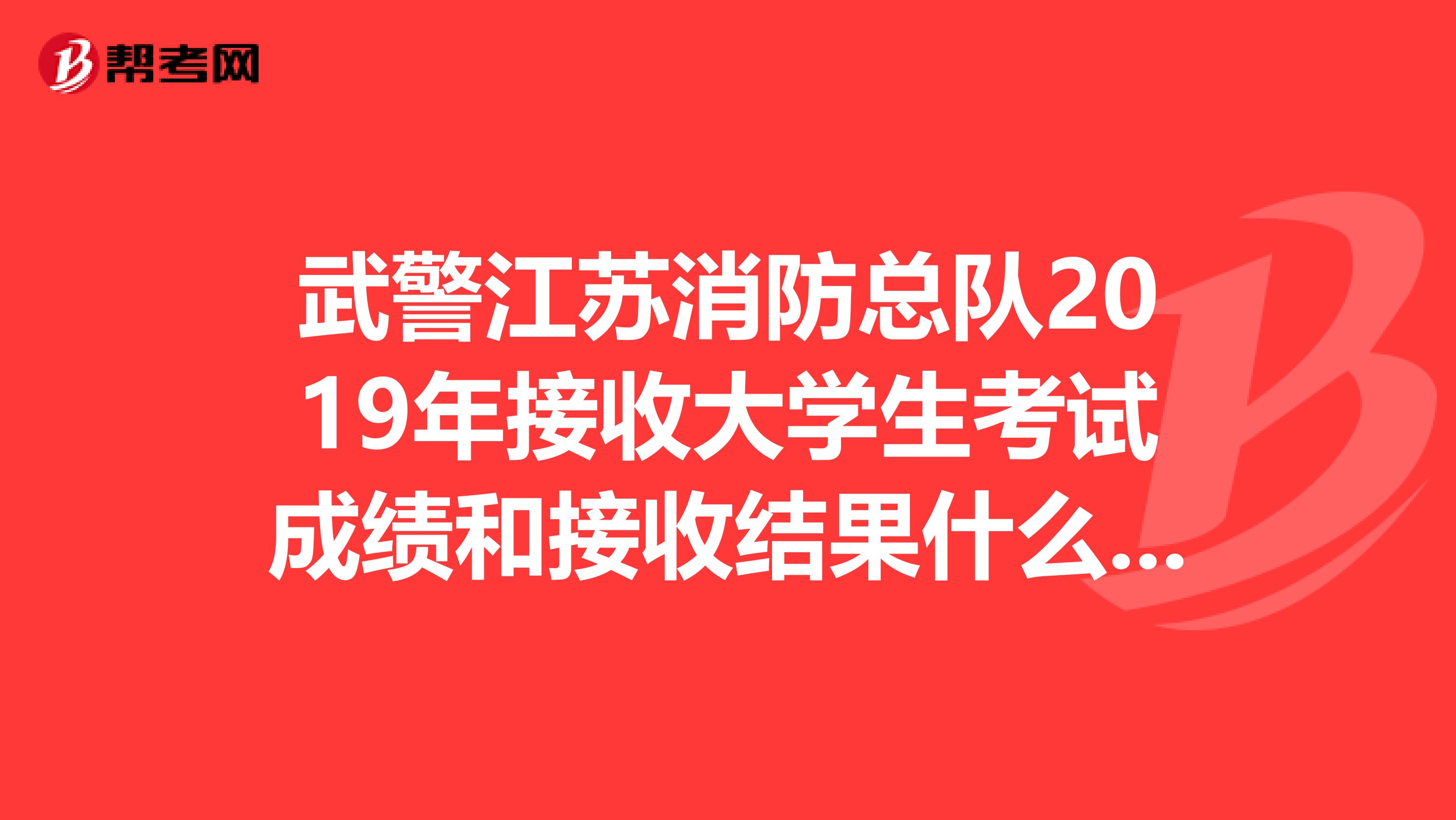 武警江苏消防总队2019年接收大学生考试成绩和接收结果什么时候出来