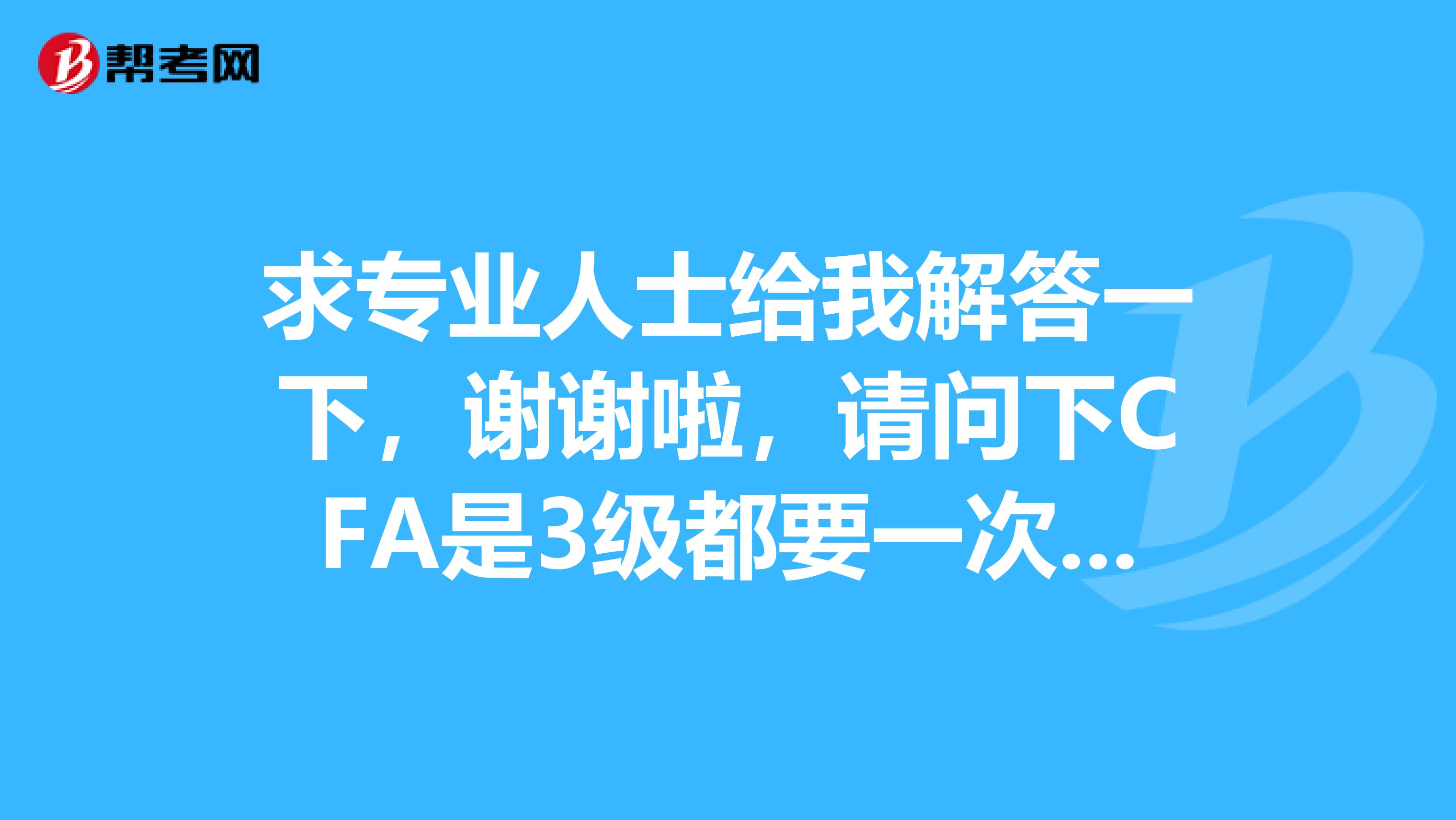求专业人士给我解答一下,谢谢啦,请问下CFA是3级都要一次性通过还是可以累计什么的