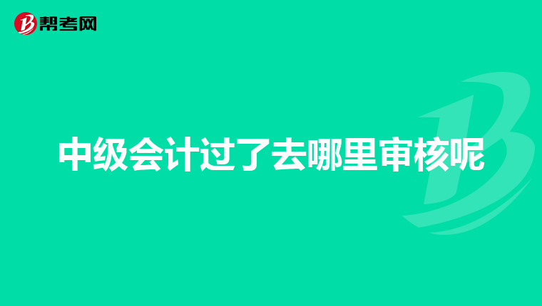 中级会计过了去哪里审核呢