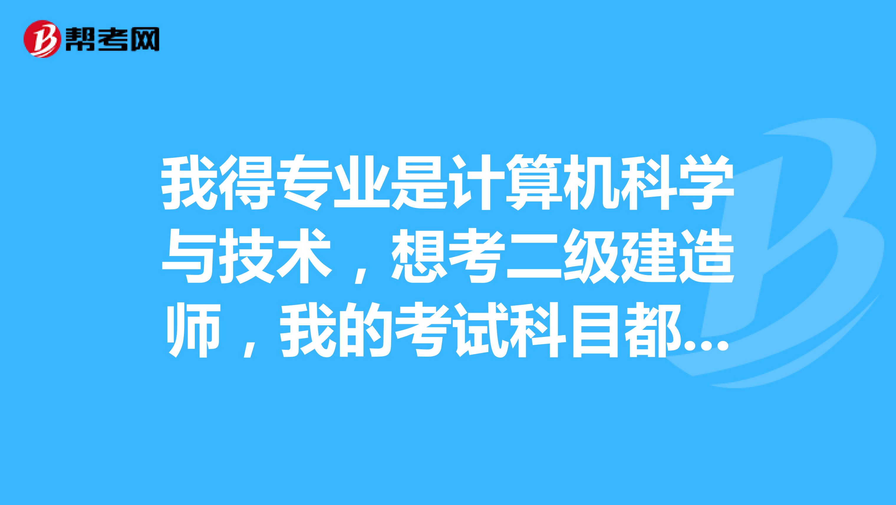 我得专业是计算机科学与技术,想考二级建造师,我的考试科目都包括哪些?