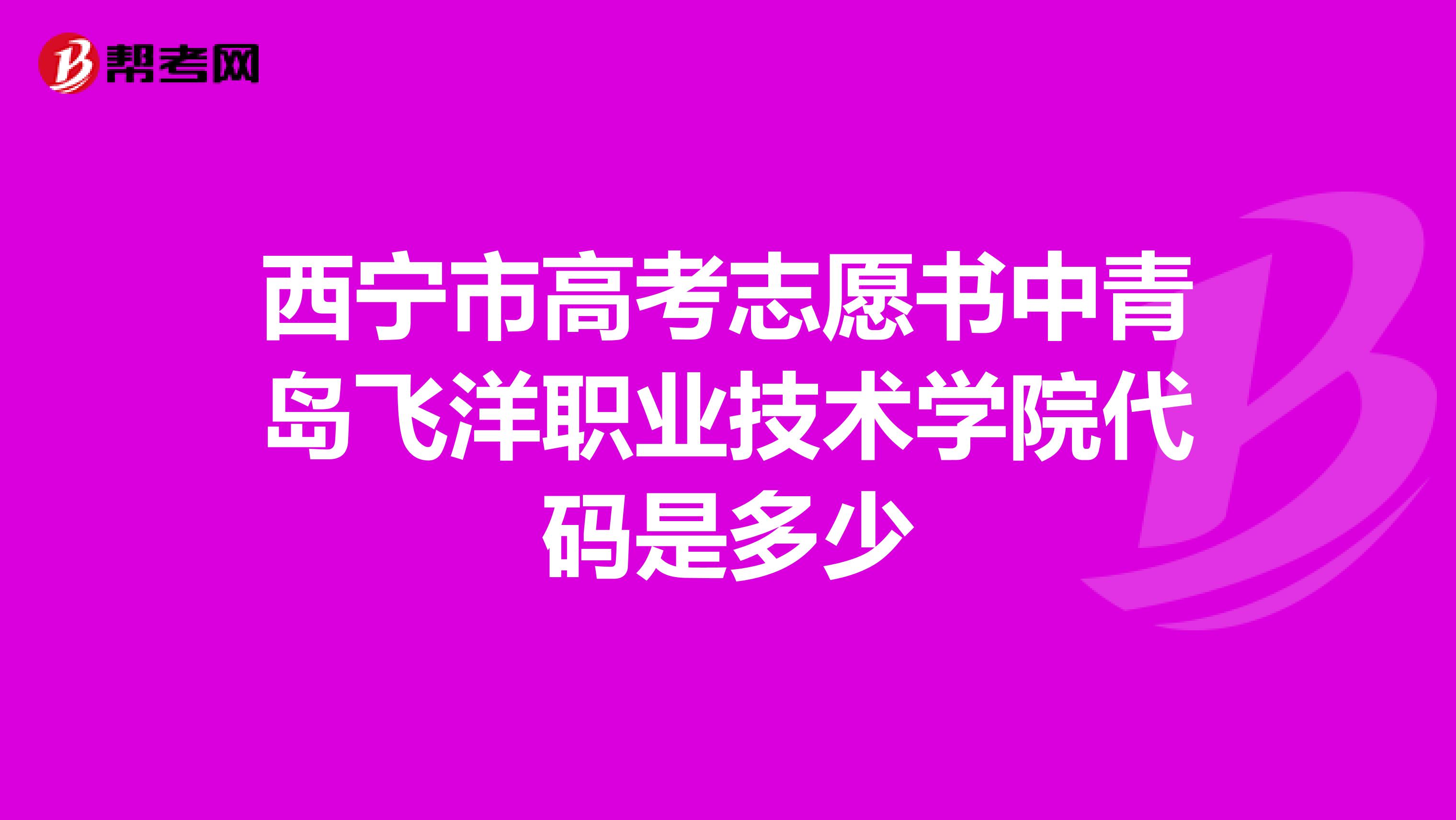 西宁市高考志愿书中青岛飞洋职业技术学院代码是多少