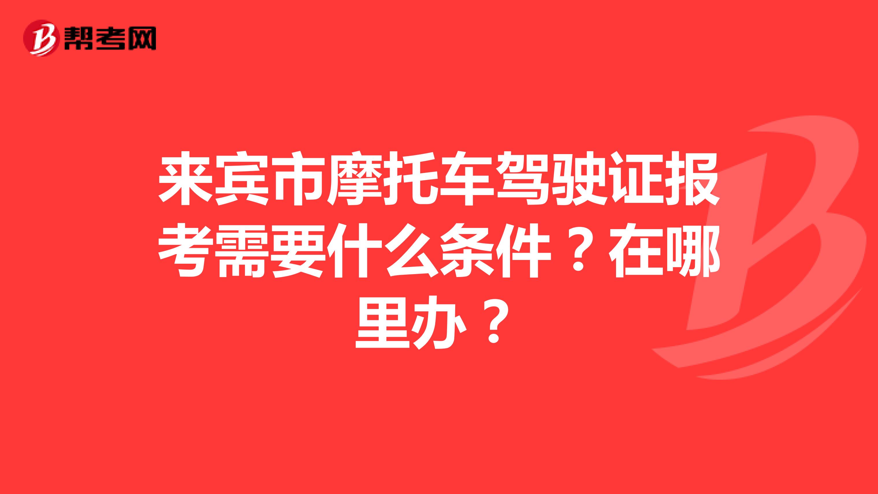 来宾市摩托车驾驶证报考需要什么条件？在哪里办？