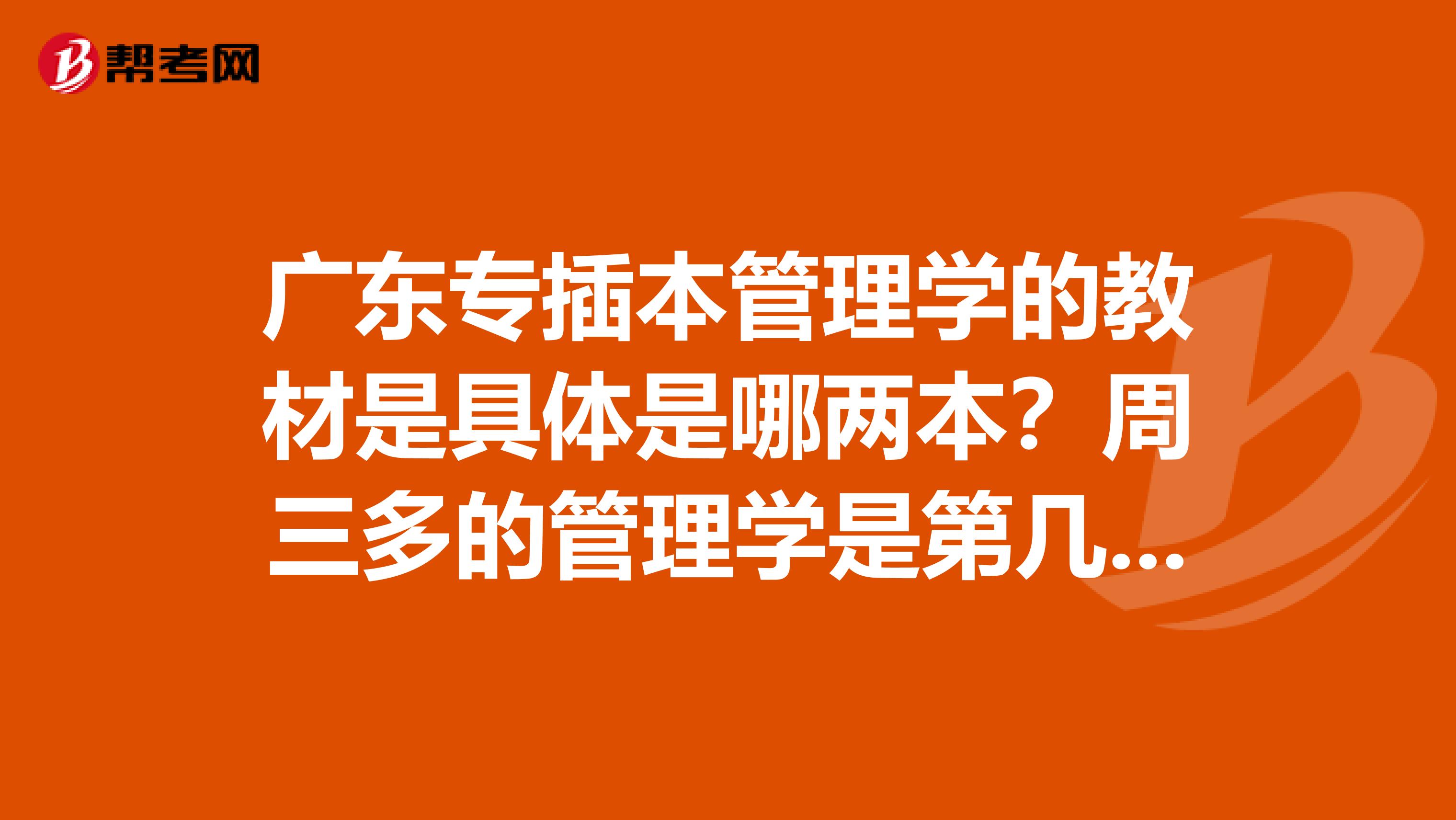 广东专插本管理学的教材是具体是哪两本?周三多的管理学是第几版?什么出版社?蔡茂生,黄秋文的