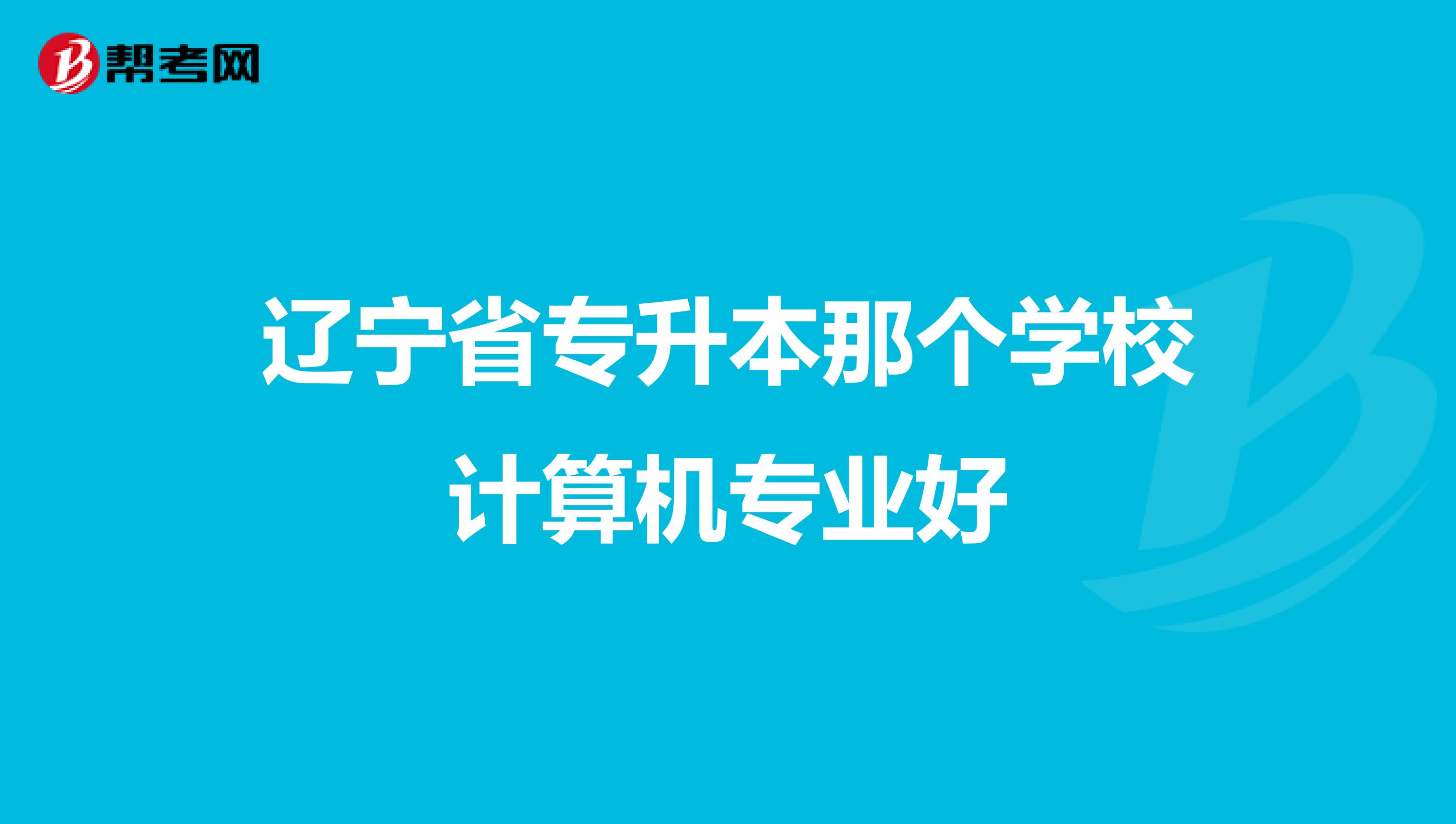 辽宁省专升本那个学校计算机专业好