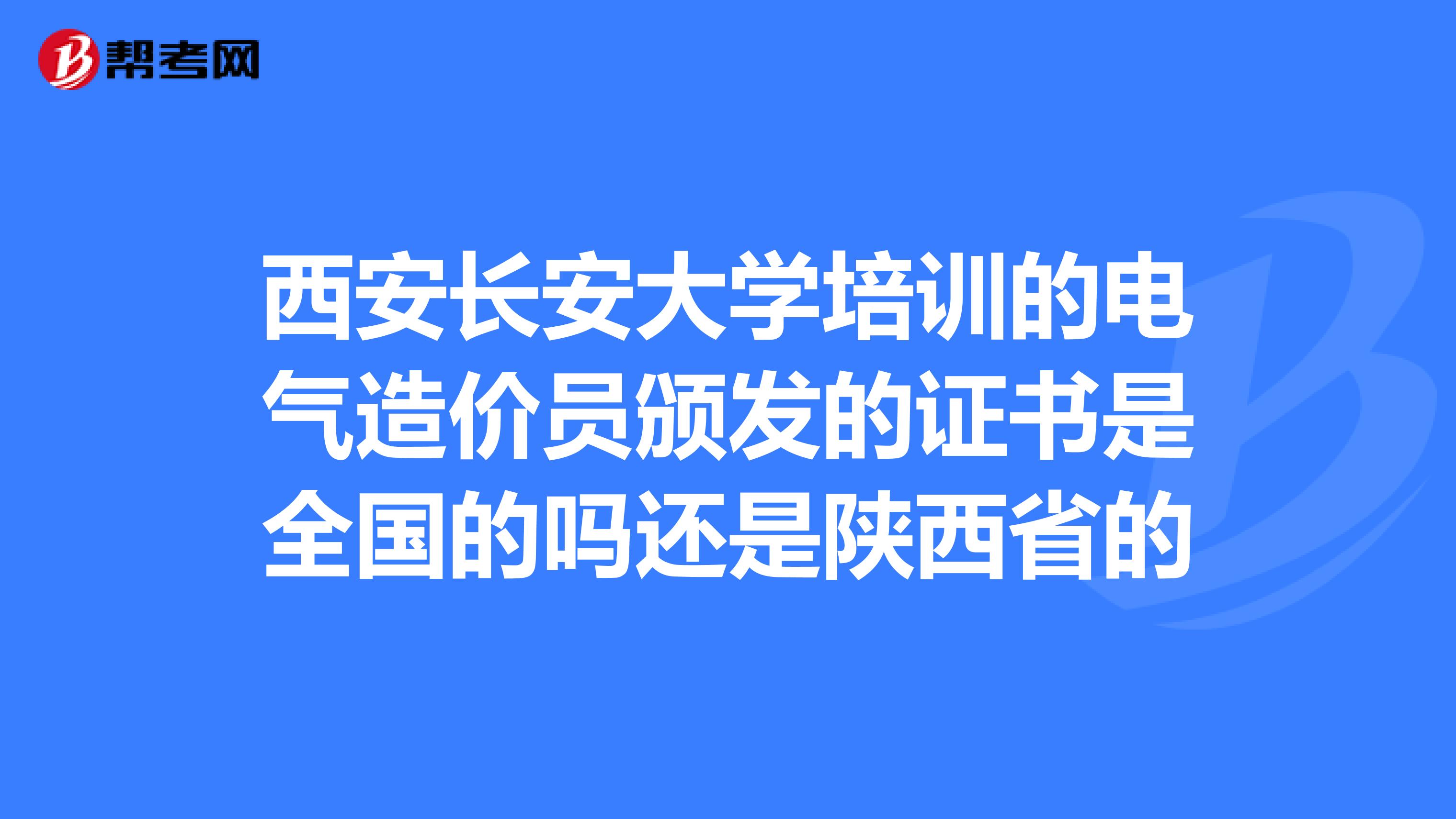 西安长安大学培训的电气造价员颁发的证书是全国的吗还是陕西省的