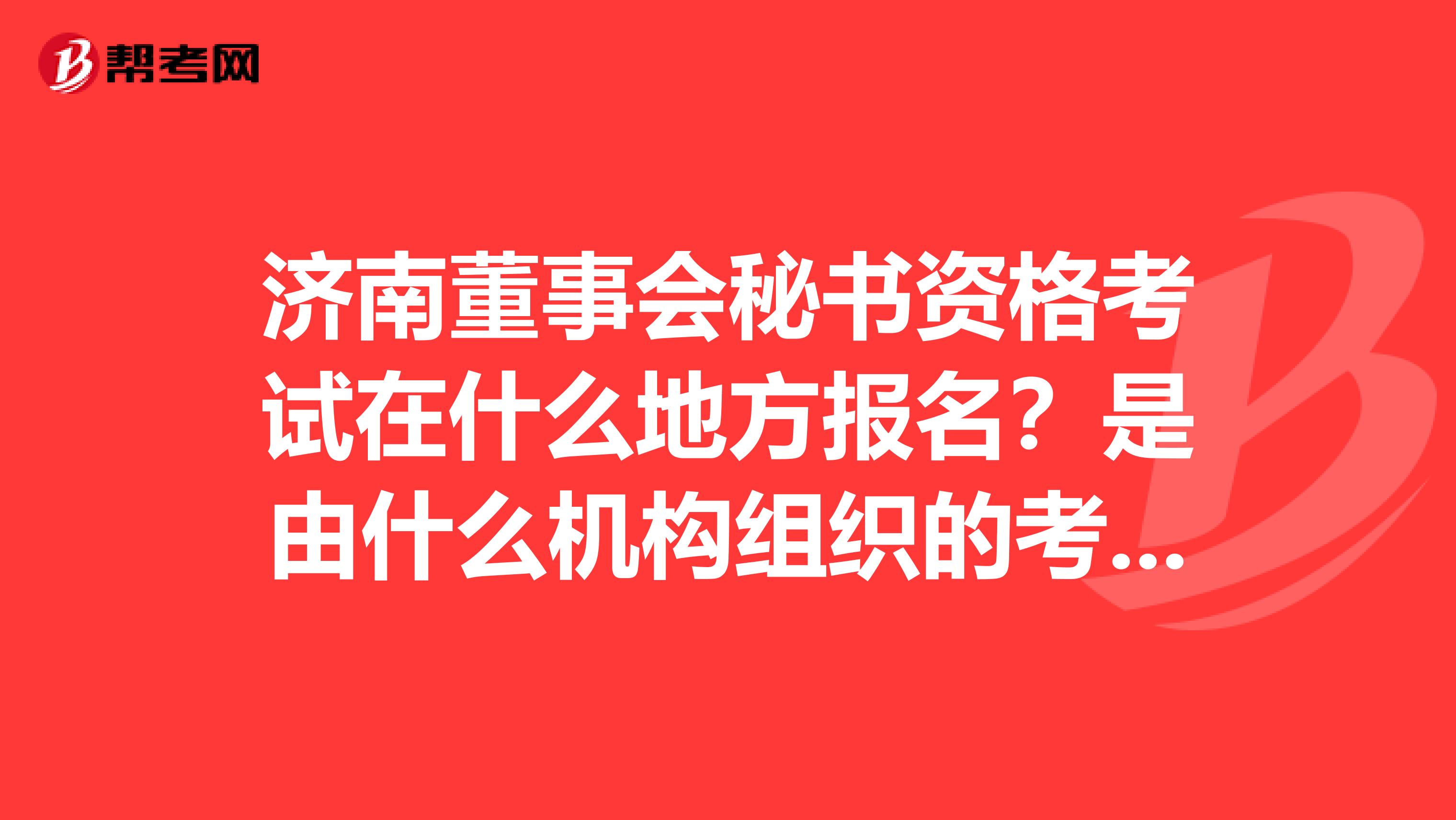 济南董事会秘书资格考试在什么地方报名?是由什么机构组织的考试?有培训机构吗?有没有过来人帮帮忙。谢谢。