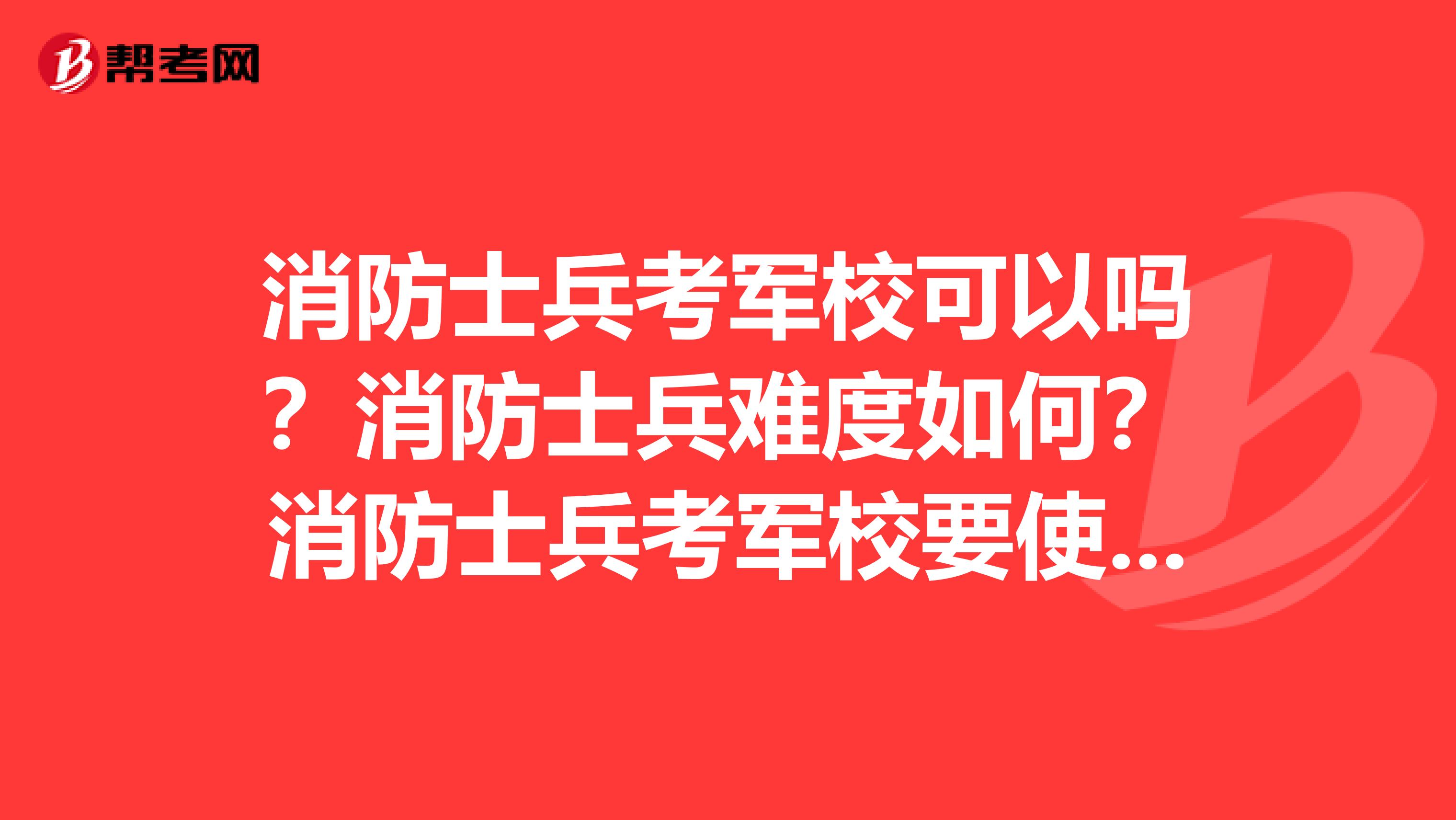 消防士兵考军校可以吗?消防士兵难度如何?消防士兵考军校要使用什么资料的?