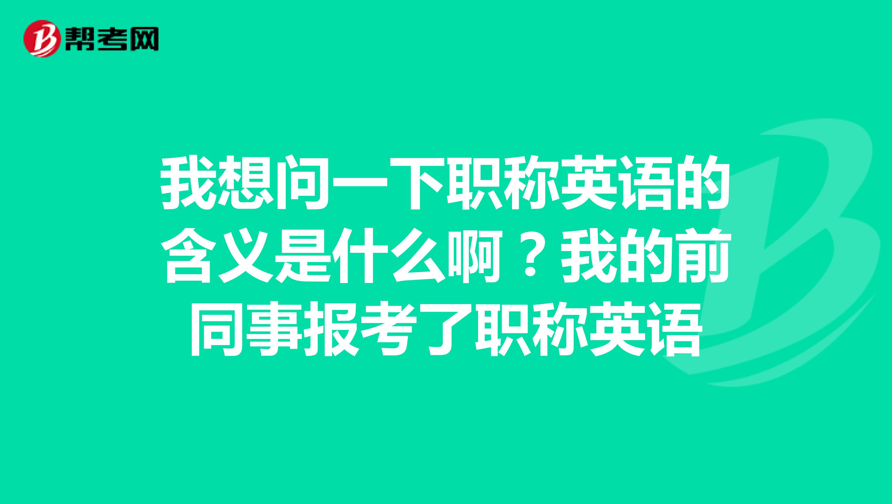 我想问一下职称英语的含义是什么啊？我的前同事报考了职称英语
