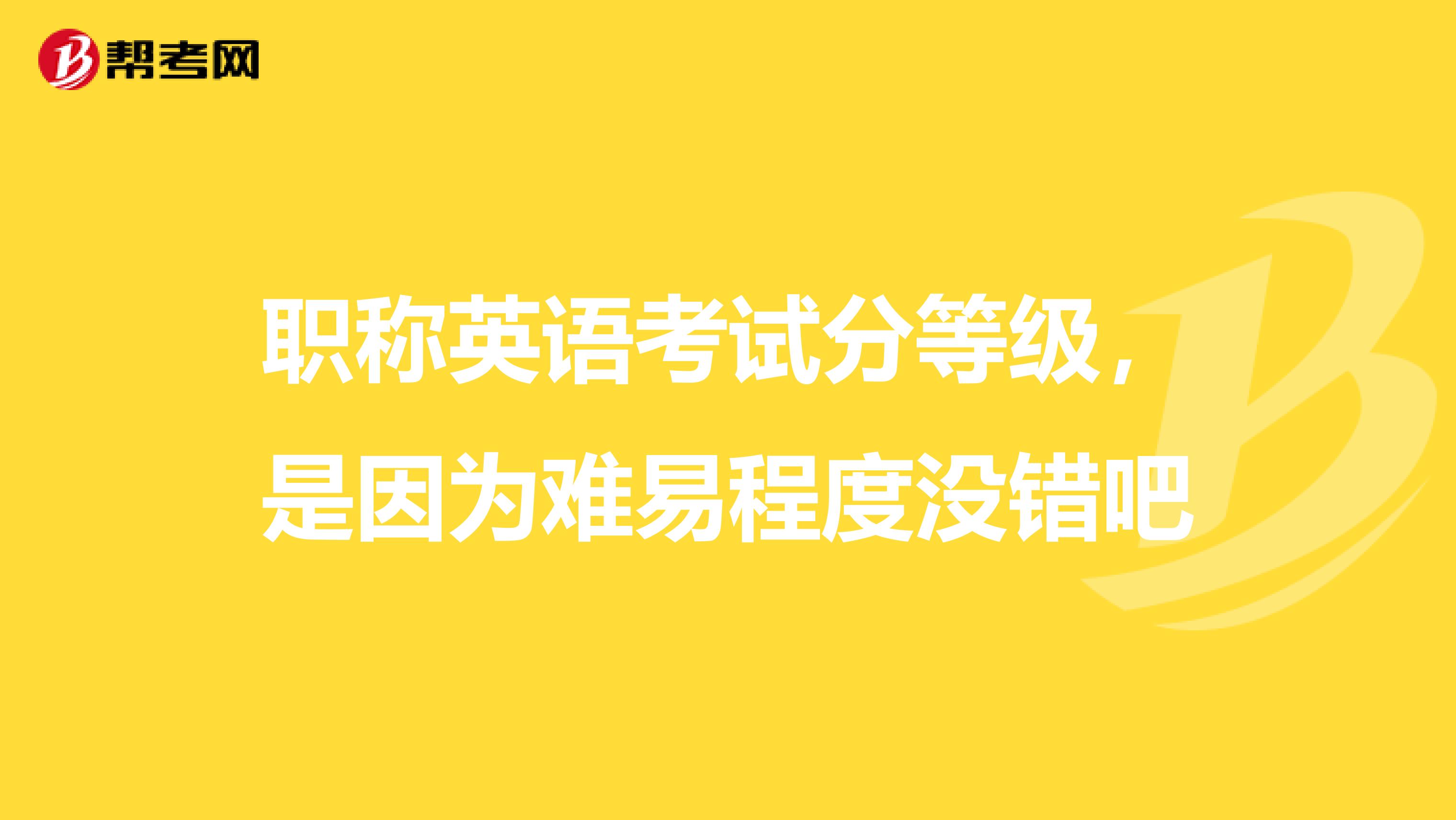 职称英语考试分等级,是因为难易程度没错吧