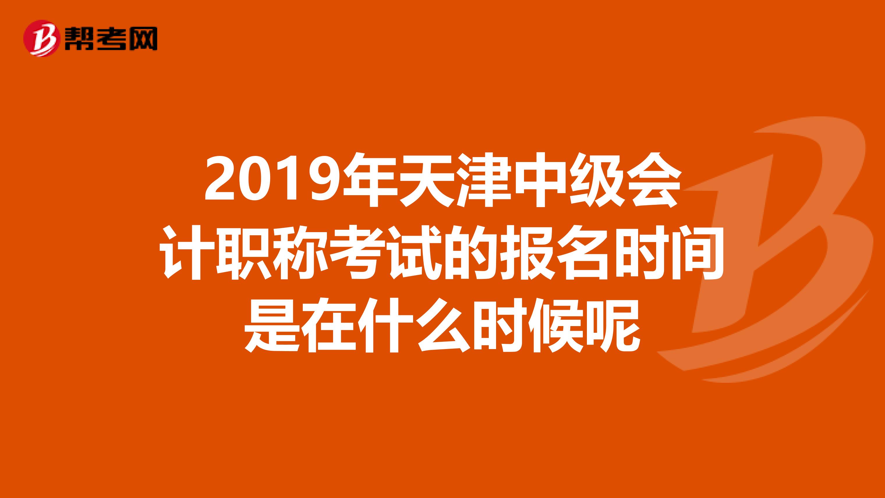 2019年天津中级会计职称考试的报名时间是在什么时候呢