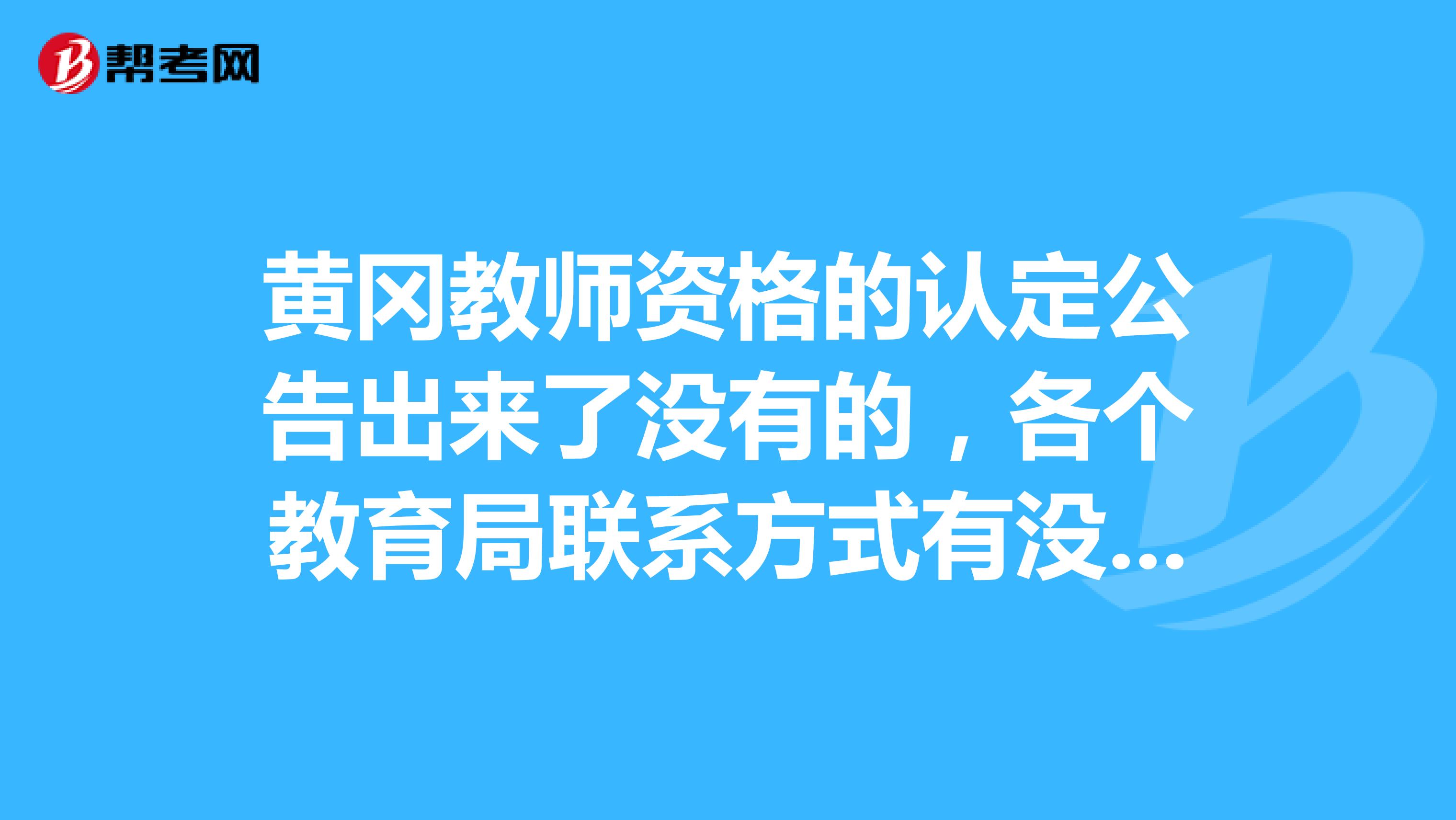 黄冈教师资格的认定公告出来了没有的,各个教育局联系方式有没有的?