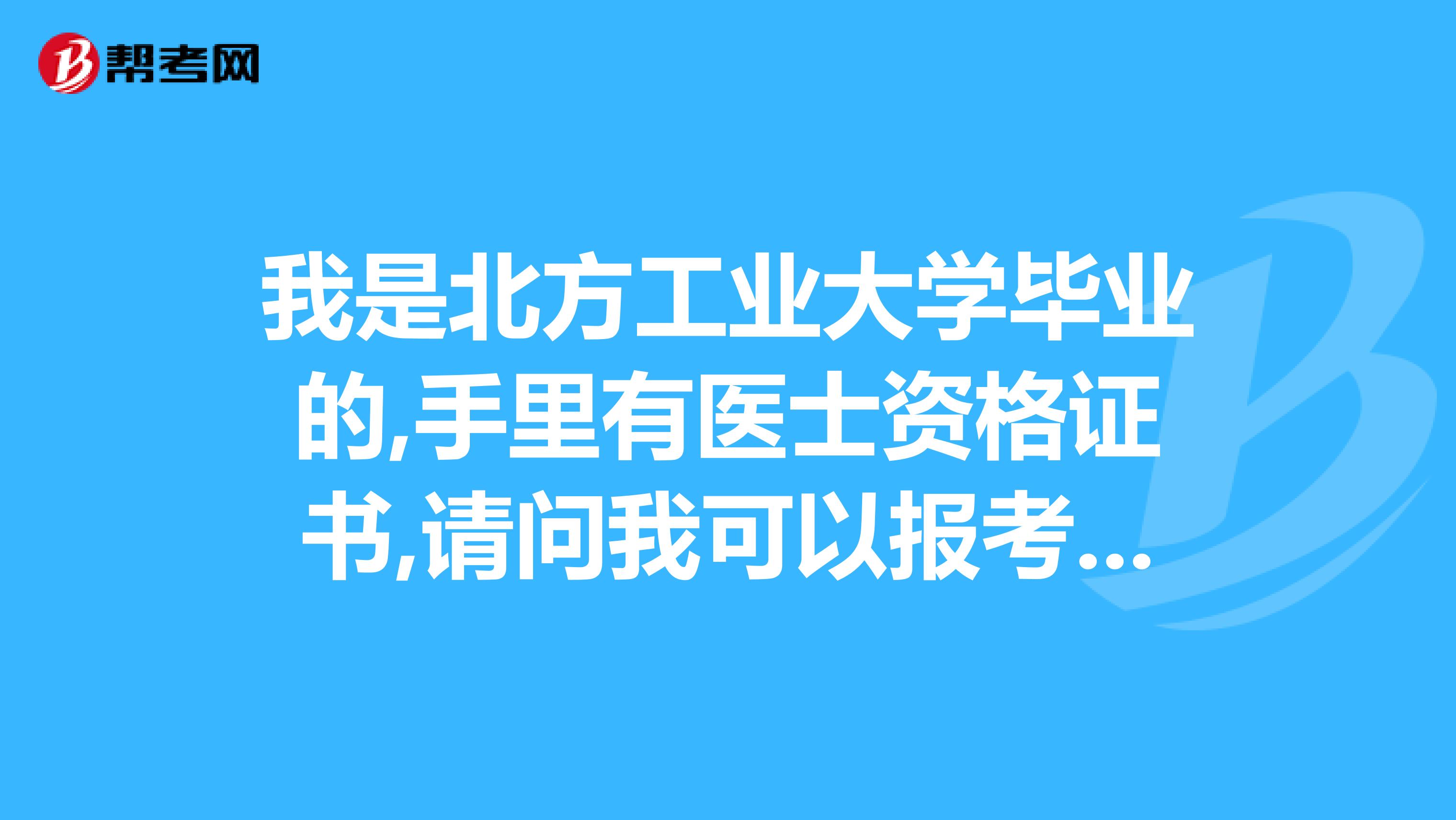 我是北方工業大學畢業的,手里有醫士資格證書,請問我可以報考執業醫師考試嗎?