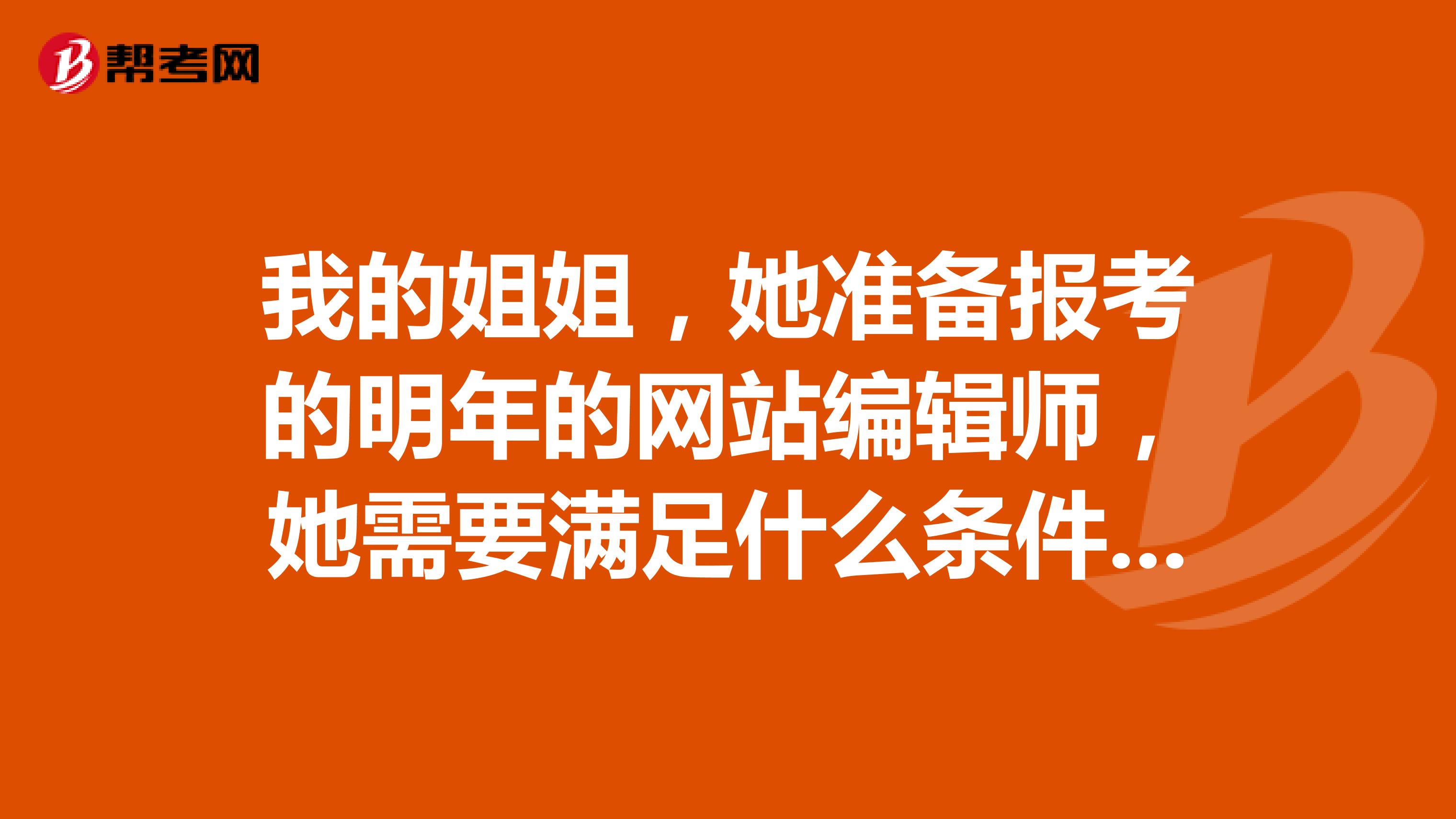 我的姐姐，她准备报考的明年的网站编辑师，她需要满足什么条件吗？