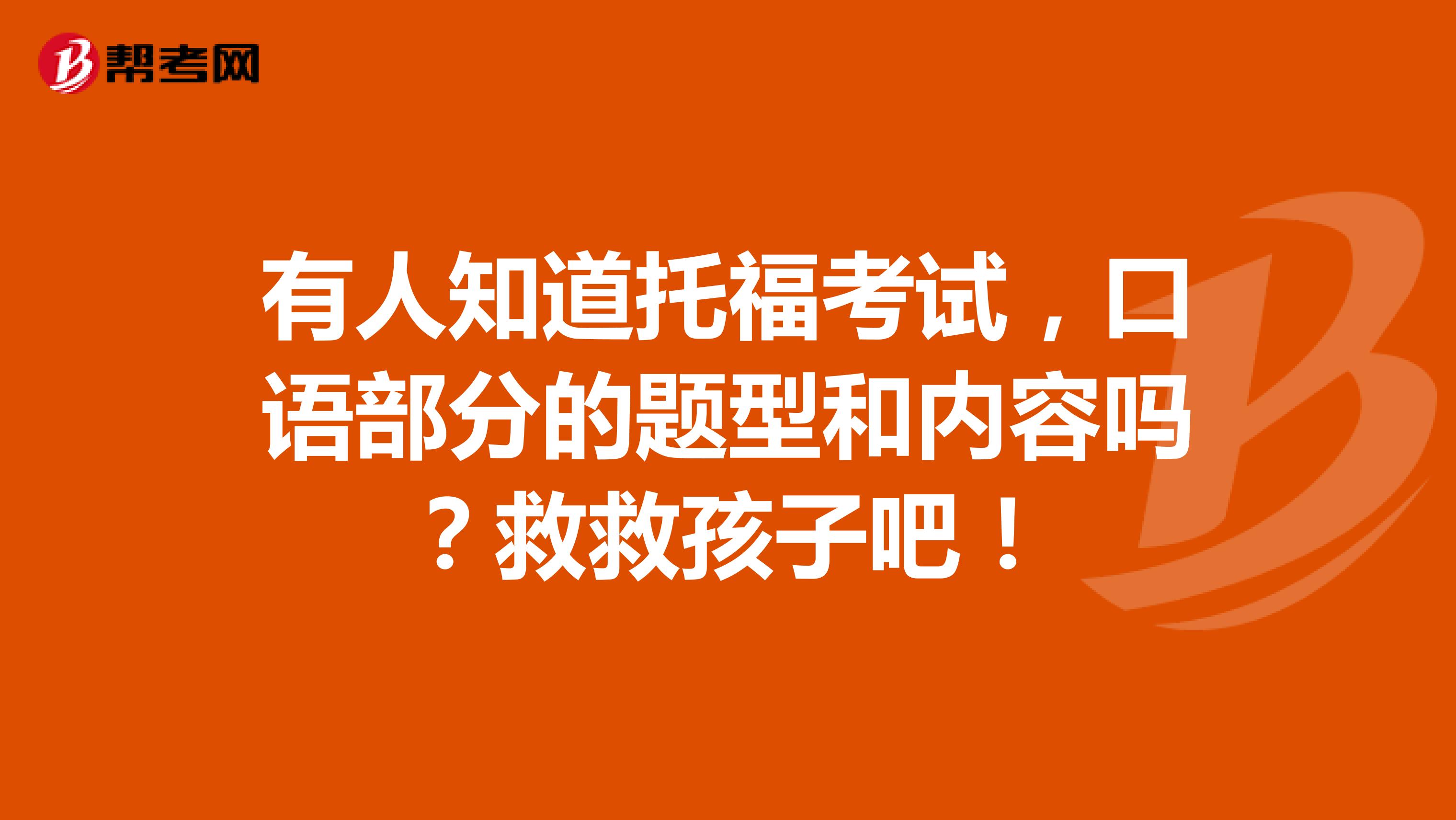 有人知道托福考试，口语部分的题型和内容吗？救救孩子吧！