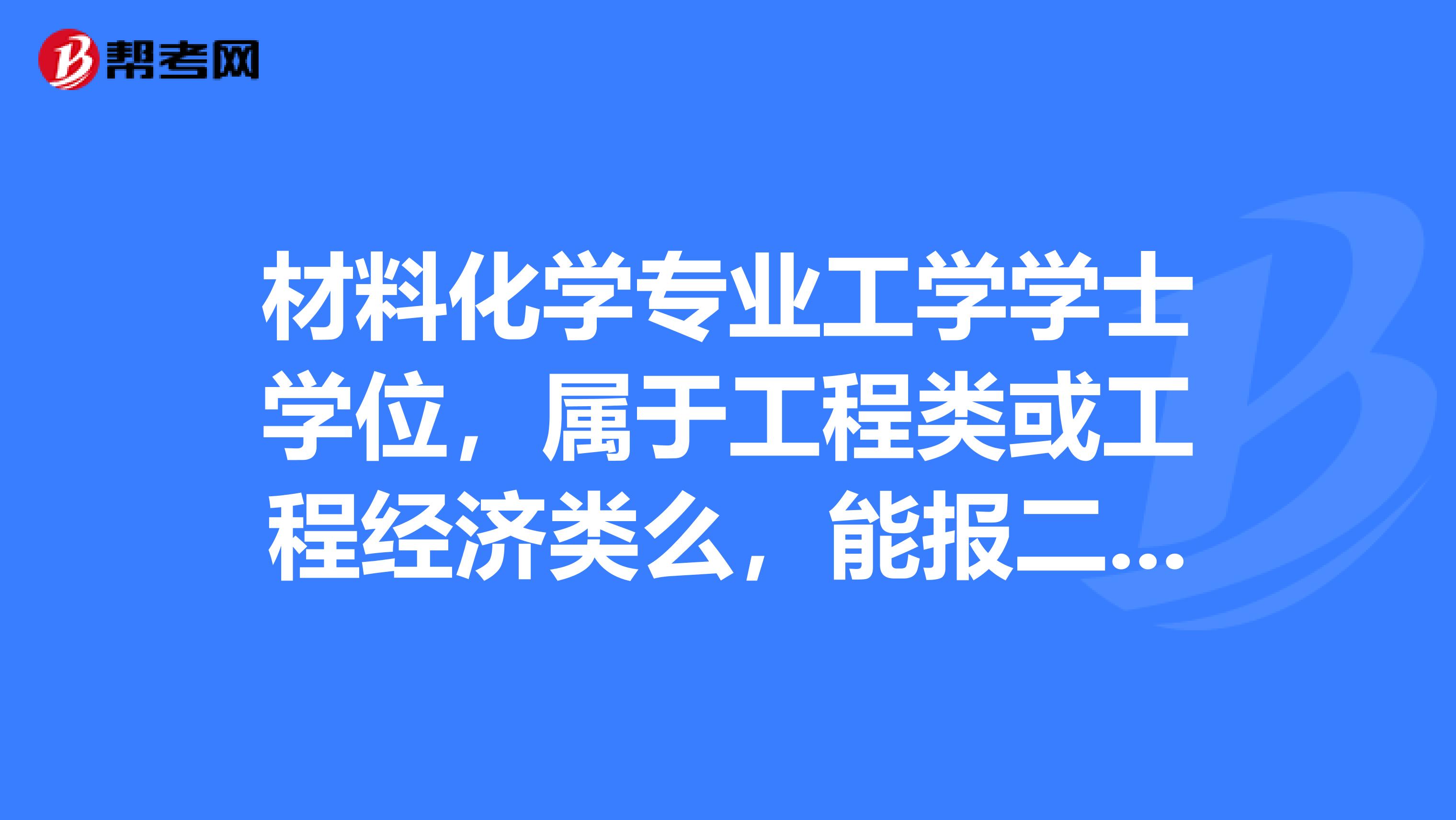 材料化学专业工学学士学位，属于工程类或工程经济类么，能报二级建造师么？