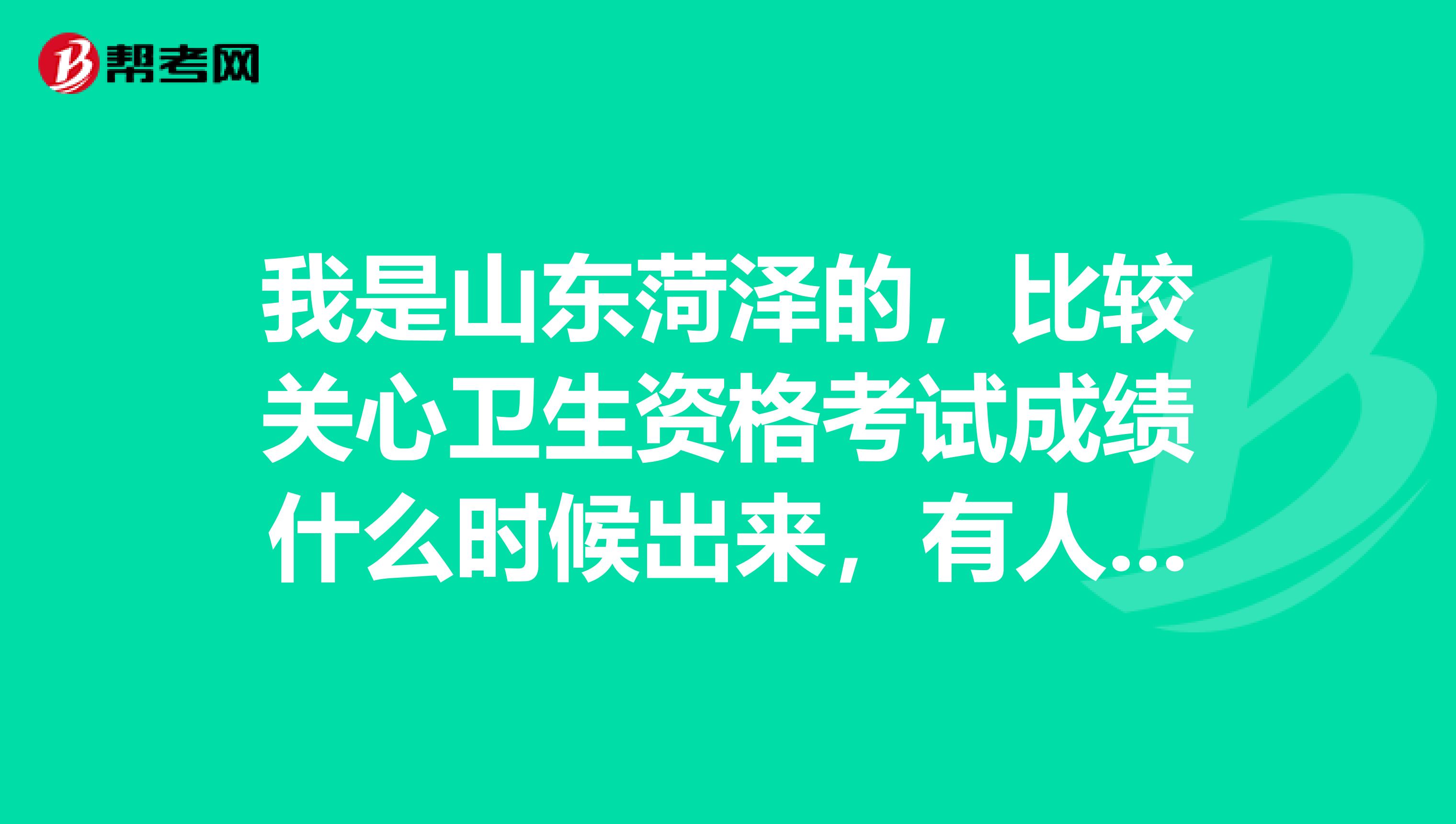 我是山東菏澤的，比較關心衛生資格考試成績什么時候出來，有人知道可以說一下嗎？