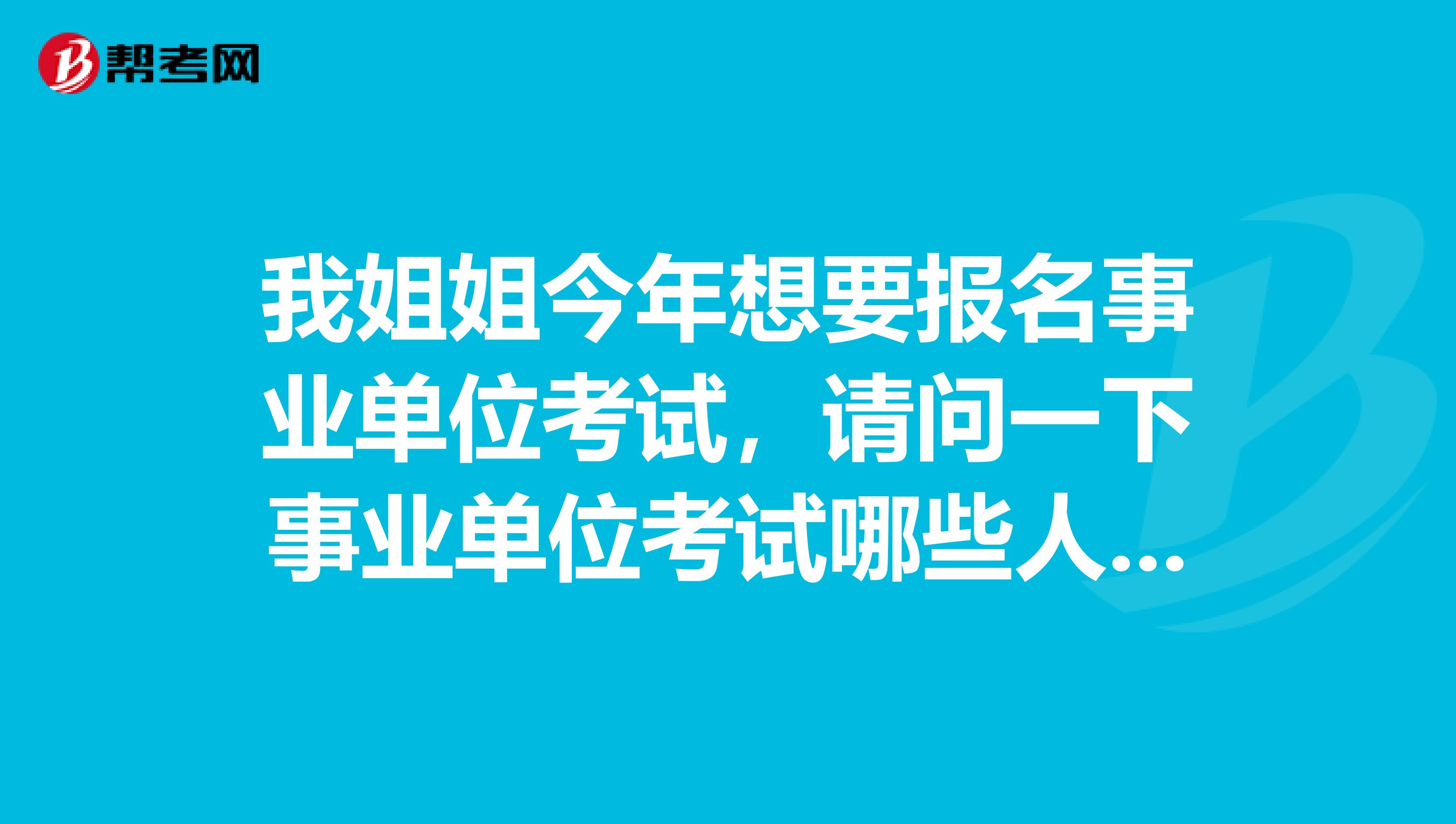 我姐姐今年想要報名事業單位考試，請問一下事業單位考試哪些人不能報考?。? class=